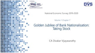 Golden Jubilee of Bank Nationalisation:
Taking Stock
CA Divakar Vijayasarathy
National Economic Survey 2019-2020
Volume 1 Chapter 7
 