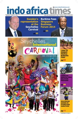 www.indoafricatimes.com
MONDAY | APRIL 21, 2014 Title Code: DELENG18579 • VOL. 1 • NO. 15 • Page 12 • Price `10
pg 11
pg 04
pg 08
pg 02
Continued to page 03
Sweden's
representation
at the
Seychelles
Carnival pg 03
SeychellesInternational
LAND OF
HONEST
PEOPLE:
BURKINA
FASO
Complete
Agricultural
Solution
Provider
Burkina Faso
Singapore
Business
Forum 2014
25th - 27th April, 2014
Mvuyekure
shines in
Pyongyang
marathon
 