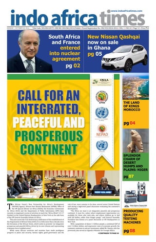 www.indoafricatimes.com
MONDAY | OCTOBER 20, 2014 Title Code: DELENG18579 • RNI NO: DELENG/2014/54666 • Postal Registration No.: DN/325/2014-2016 • VOL. 1 • NO. 41 • Page 12 • Price `10
pg08
pg 04
pg 02
pg 05
Continued to page 03
pg 07
T
he African Union’s New Partnership for Africa’s Development
(NEPAD) Agency, African Peer Review Mechanism (APRM), Office of
the UN Special Adviser on Africa (OSAA), the Economic Commission
for Africa (ECA) and the Department of Public Information (DPI) have
recently co-organised a series of activities to mark the “Africa Week” (13-17
October) at the United Nations Headquarters in New York on the side-lines
of the UN General Assembly Debate on Africa.
This year scores the 51st Anniversary celebration of the establishment of
the Organization of African Unity (OAU). It is a little more than a decade since
the formation of the African Union, which seeks to promote “an integrated,
prosperous and peaceful Africa, driven by its own citizens and representing
a dynamic force in global arena”.
While many African countries and societies have made prodigious
progress in peace and security, human rights, good governance and the
rule of law, more remains to be done, several senior United Nations
said during a high-level panel discussion evaluating the continent’s
development.
“The Africa we want is an integrated, peaceful and prosperous
continent. It must be a place where employment opportunities are
available for those who seek jobs, and where children go to bed
with full bellies, rather than hunger pangs,” said General Assembly
President Sam Kutesa at a panel discussion at UN Headquarters in
New York.
With a population of about 1.1 billion people, a combined GDP of
over 2 trillion dollars, and impressive rates of economic growth, the
continent continues to attract investment, added Mr. Kutesa, who has
previously also served as Uganda’s Minister for Foreign Affairs.
Call for an
Integrated,
Peacefuland
Prosperous
Continent
THE LAND
OF KINGS
MOROCCO
Splendor
Charm of
Desert
Humps and
Plains: NIGER
PRODUCING
QUALITY
TESTING
MACHINES
U N D P I
New Nissan Qashqai
now on sale
in Ghana
South Africa
and France
entered
into nuclear
agreement
 