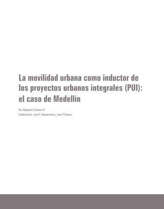 La movilidad urbana como inductor de
los proyectos urbanos integrales (PUI):
el caso de Medellín
Por Alejandro Echeverri R.
Colaboración: Juan S. Bustamante y Juan P. Ospina
 