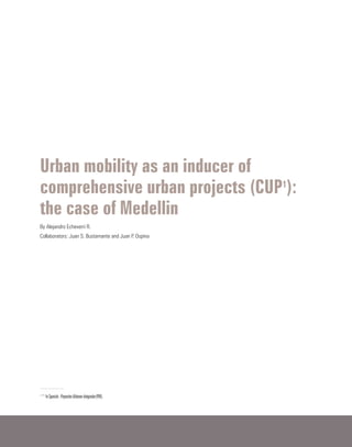 Urban mobility as an inducer of
comprehensive urban projects (CUP1
):
the case of Medellin
By Alejandro Echeverri R.
Collaborators: Juan S. Bustamante and Juan P. Ospina
<?>
In Spanish: ProyectosUrbanosIntegrales(PUI).
 