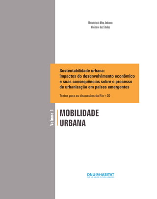 Volume1
Sustentabilidade urbana:
impactos do desenvolvimento econômico
e suas consequências sobre o processo
de urbanização em países emergentes
Textos para as discussões da Rio+20
MOBILIDADE
URBANA
Ministério do Meio Ambiente
Ministério das Cidades
 
