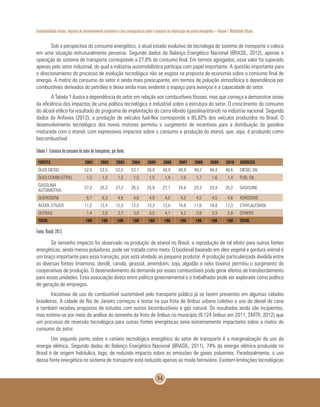 Sustentabilidade urbana: impactos do desenvolvimento econômico e suas consequências sobre o processo de urbanização em países emergentes – Volume 1 Mobilidade Urbana
34
Sob a perspectiva do consumo energético, o atual estado evolutivo da tecnologia do sistema de transporte o coloca
em uma situação estruturalmente perversa. Segundo dados do Balanço Energético Nacional (BRASIL, 2012), apenas a
operação do sistema de transporte corresponde a 27,8% do consumo final. Em termos agregados, esse valor foi superado
apenas pelo setor industrial, do qual a indústria automobilística participa com papel importante. A questão importante para
o direcionamento do processo de evolução tecnológica não se esgota na proposta de economia sobre o consumo final de
energia. A matriz do consumo do setor é ainda mais preocupante, em termos de poluição atmosférica e dependência por
combustíveis derivados do petróleo e deixa ainda mais evidente o espaço para avanços e a capacidade do setor.
A Tabela 1 ilustra a dependência do setor em relação aos combustíveis fósseis, mas que começa a demonstrar sinais
da eficiência dos impactos de uma política tecnológica e industrial sobre a estrutura do setor. O crescimento do consumo
do álcool etílico foi resultado do programa de implantação do carro híbrido (gasolina/etanol) na indústria nacional. Segundo
dados da Anfavea (2012), a produção de veículos fuel-flex corresponde a 85,82% dos veículos produzidos no Brasil. O
desenvolvimento tecnológico dos novos motores permitiu o surgimento de incentivos para a distribuição da gasolina
misturada com o etanol, com expressivos impactos sobre o consumo e produção do etanol, que, aqui, é produzido como
biocombustível.
Tabela 1 Estrutura de consumo do setor de transportes, por fonte.
Fonte: Brasil, 2012.
Se tamanho impacto foi observado na produção de etanol no Brasil, a reprodução de tal efeito para outras fontes
energéticas, ainda menos poluidoras, pode ser tratada como meta. O biodiesel baseado em óleo vegetal e gordura animal é
um braço importante para essa transição, pois está atrelado ao pequeno produtor. A produção particularizada dividida entre
as diversas fontes (mamona, dendê, canola, girassol, amendoim, soja, algodão e sebo bovino) permitiu o surgimento de
cooperativas de produção. O desenvolvimento da demanda por esses combustíveis pode gerar efeitos de transbordamento
para essas unidades. Essa associação direta entre política governamental e o trabalhador pode ser explorada como política
de geração de empregos.
Iniciativas de uso do combustível sustentável pelo transporte público já se fazem presentes em algumas cidades
brasileiras. A cidade do Rio de Janeiro começou a testar na sua frota de ônibus urbano coletivo o uso do diesel de cana
e também recebeu propostas de estudos com outros bicombustíveis e gás natural. Os resultados ainda são incipientes,
mas estima-se por meio da análise do tamanho da frota de ônibus no município (9.124 ônibus em 2011, SMTR, 2012) que
um processo de reversão tecnológica para outras fontes energéticas seria extremamente impactante sobre a matriz de
consumo do setor.
Um segundo ponto sobre o cenário tecnológico energético do setor de transporte é a marginalização do uso da
energia elétrica. Segundo dados do Balanço Energético Nacional (BRASIL, 2011), 74% da energia elétrica produzida no
Brasil é de origem hidráulica, logo, de reduzido impacto sobre as emissões de gases poluentes. Paradoxalmente, o uso
dessa fonte energética no sistema de transporte está reduzido apenas ao modo ferroviário. Existem limitações tecnológicas
FONTES 2001 2002 2003 2004 2005 2006 2007 2008 2009 2010 SOURCES
ÓLEO DIESEL 52,0 52,5 52,0 52,1 50,9 50,9 49,9 49,2 48,4 48,6 DIESEL OIL
ÓLEO COMBUSTÍVEL 1,5 1,5 1,5 1,5 1,5 1,4 1,6 1,7 1,6 1,4 FUEL OIL
GASOLINA
AUTOMOTIVA
27,2 25,3 27,2 26,3 25,9 27,1 24,8 23,3 23,4 25,2 GASOLINE
QUEROSENE 6,7 6,3 4,6 4,6 4,9 4,5 4,5 4,5 4,5 4,6 KEROSENE
ÁCOOL ETÍLICO 11,2 12,4 12,0 12,5 13,3 12,0 14,9 17,6 18,8 17,3 ETHYLALCOHOL
OUTRAS 1,4 2,0 2,7 3,0 3,5 4,1 4,2 3,8 3,3 2,8 OTHERS
TOTAL 100 100 100 100 100 100 100 100 100 100 TOTAL
 