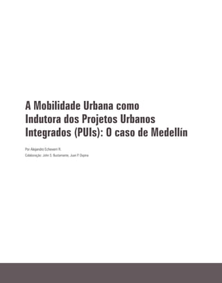 A Mobilidade Urbana como
Indutora dos Projetos Urbanos
Integrados (PUIs): O caso de Medellín
Por Alejandro Echeverri R.
Colaboração: John S. Bustamante, Juan P. Ospina
 