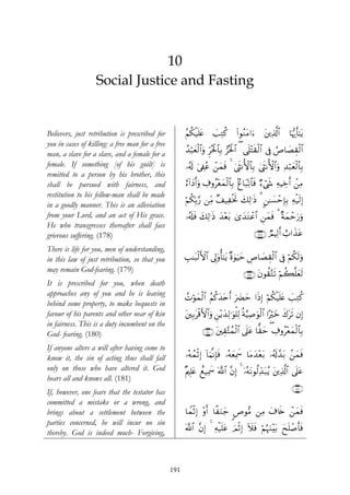 10
                   Social Justice and Fasting


Believers, just retribution is prescribed for          ãΝä3ø‹n=tæ     =ÏGä.
                                                                      |           (#θãΖtΒ#u™     t⎦⎪Ï%©!$#    $pκš‰r'¯≈tƒ
you in cases of killing: a free man for a free
man, a slave for a slave, and a female for a           ß‰ö6yèø9$#uρ Ìhçtø:$$Î/ ”çtø:$# ( ‘n=÷Fs)ø9$# ’Îû ÞÉ$|ÁÉ)ø9$#
female. If something [of his guilt] is                 …ã&s! u’Å∀ãã ô⎯yϑsù 4 4©sΡW{$$Î/ 4©sΡW{$#uρ Ï‰ö7yèø9$$Î/
remitted to a person by his brother, this
shall be pursued with fairness, and                    í™!#yŠr&uρ Å∃ρã÷èyϑø9$$Î/ 7í$t6Ïo?$$sù Ö™ó©x« ÏμŠÅzr& ⎯ÏΒ
                                                                                                              ô
restitution to his fellow-man shall be made
                                                       öΝä3În/§‘ ⎯ÏiΒ ×#‹ÏøƒrB y7Ï9≡sŒ 3 9⎯≈|¡ômÎ*Î/ Ïμø‹s9Î)
in a goodly manner. This is an alleviation
from your Lord, and an act of His grace.               …ã&s#sù y7Ï9≡sŒ y‰÷èt/ 3“y‰tGôã$# Ç⎯yϑsù 3 ×πyϑômu‘uρ
He who transgresses thereafter shall face
grievous suffering. (178)                                                                  ∩⊇∠∇∪ ÒΟŠÏ9r& ë>#x‹tã
There is life for you, men of understanding,
in this law of just retribution, so that you           É=≈t6ø9F{$# ’Í<'ρé'¯≈tƒ ×ο4θuŠym ÄÉ$|ÁÉ)ø9$# ’Îû öΝä3s9uρ
may remain God-fearing. (179)
                                                                                      ∩⊇∠®∪ tβθà)−Gs? öΝà6¯=yès9
It is prescribed for you, when death
approaches any of you and he is leaving
                                                       ßNöθyϑø9$# ãΝä.y‰tnr& u|Øym #sŒÎ) öΝä3ø‹n=tæ |=ÏGä.
behind some property, to make bequests in
favour of his parents and other near of kin            t⎦⎫Î/ø%F{$#uρ Ç⎯÷ƒy‰Ï9≡uθù=Ï9 èπ§‹Ï¹uθø9$# #·öyz x8ts? βÎ)
                                                            t
in fairness. This is a duty incumbent on the
God- fearing. (180)                                             ∩⊇∇⊃∪ t⎦⎫É)−Fßϑø9$# ’n?tã $ˆ)ym ( Å∃ρã÷èyϑø9$$Î/

If anyone alters a will after having come to
know it, the sin of acting thus shall fall             …çμßϑøOÎ) !$uΚ¯ΡÎ*sù …çμyèÏÿxœ $tΒy‰÷èt/ …ã&!£‰t/ .⎯yϑsù
                                                                                                   s
only on those who have altered it. God                 ×Λ⎧Î=tæ ìì‹Ïÿxœ ©!$# ¨βÎ) 4 ÿ…çμtΡθä9Ïd‰t7ãƒ t⎦⎪Ï%©!$# ’n?tã
hears all and knows all. (181)
                                                                                                                ∩⊇∇⊇∪
If, however, one fears that the testator has
committed a mistake or a wrong, and
brings about a settlement between the                  $VϑøOÎ) ÷ρr& $¸uΖy_ <Éθ•Β ⎯ÏΒ t∃%s{ ô⎯yϑsù
parties concerned, he will incur no sin
                                                       ©!$# ¨βÎ) 4 Ïμ‹n=tã zΟøOÎ) Iξsù öΝæηuΖ÷t/ yxn=ô¹r'sù
                                                                     ø
thereby. God is indeed much- Forgiving,



                                                 191
 