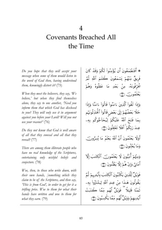 4
                    Covenants Breached All
                          the Time


Do you hope that they will accept your               tβ%x. ‰s%uρ öΝä3s9 (#θãΖÏΒ÷σãƒ βr& tβθãèyϑôÜtGsùr& *
                                                           ô
message when some of them would listen to
the word of God then, having understood              ¢ΟèO «!$# zΝ≈n=Ÿ2 tβθãèyϑó¡o„ öΝßγ÷ΨiΒ ×,ƒÌsù
                                                                                          Ï
them, knowingly distort it? (75)                     öΝèδuρ çνθè=s)tã $tΒ Ï‰÷èt/ .⎯ÏΒ …çμtΡθèùÌhptä†
When they meet the believers, they say, ‘We                                                ∩∠∈∪ šχθßϑn=ôètƒ
believe,’ but when they find themselves
alone, they say to one another, ‘Need you            #sŒÎ)uρ $¨ΨtΒ#u™ (#þθä9$s% (#θãΨtΒ#u™ t⎦⎪Ï%©!# (#θà)s9 #sŒÎ)uρ
                                                                                                  $
inform them that which God has disclosed
to you? They will only use it in argument            ΝæηtΡθèOÏd‰ptéBr& (#þθä9$s% <Ù÷è/ 4’n<Î) öΝγàÒ÷èt/ Ÿξyz
                                                                                     t          ß
against you before your Lord? Will you not
use your reason?’ (76)                               ⎯ÏμÎ/ Νä.θ•_!$ysã‹Ï9 öΝä3ø‹n=tã ª!$# yxtFsù $yϑÎ/

                                                                      ∩∠∉∪ tβθè=É)÷ès? Ÿξsùr& 4 öΝä3În/u‘ y‰ΨÏã
Do they not know that God is well aware
of all that they conceal and all that they
reveal? (77)                                         šχρ”Å¡ç„ $tΒ ãΝn=÷ètƒ ©!$# ¨βr& tβθßϑn=ôètƒ Ÿωuρr&

There are among them illiterate people who                                                 ∩∠∠∪ tβθãΨÎ=÷èãƒ $tΒuρ
have no real knowledge of the Scriptures,
entertaining only wishful beliefs and                HωÎ) |=≈tGÅ3ø9$# šχθßϑn=ôètƒ Ÿω tβθ•‹ÏiΒé& öΝåκ÷]ÏΒuρ
conjecture. (78)
                                                                      ∩∠∇∪ tβθ‘ΖÝàtƒ ωÎ) öΝèδ ÷βÎ)uρ ’ÎΤ$tΒr&
                                                                                                      ¥
Woe, then, to those who write down, with
their own hands, [something which they               §ΝèO öΝÍκ‰Ï‰÷ƒr'Î/ |=≈tGÅ3ø9$# tβθç7çFõ3tƒ t⎦⎪Ï%©#Ïj9 ×≅÷ƒuθsù
claim to be of] the Scriptures, and then say,
                                                     ⎯ÏμÎ/ (#ρçtIô±uŠÏ9 «!$# Ï‰ΨÏã ô⎯ÏΒ #x‹≈yδ tβθä9θà)tƒ
‘This is from God’, in order to get for it a
trifling price. Woe to them for what their           ôMt6tGŸ2 $£ϑÏiΒ Νßγ©9 ×≅÷ƒuθsù ( WξŠÎ=% $YΨyϑrO
                                                                                           s
hands have written and woe to them for
what they earn. (79)                                       ∩∠®∪ tβθç7Å¡õ3tƒ $£ϑÏiΒ Νßγ©9 ×≅÷ƒuρuρ öΝÍγƒÏ‰÷ƒr&




                                                85
 