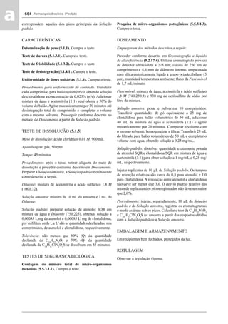 Farmacopeia Brasileira, 5ª edição
aa 664
correspondem aqueles dos picos principais da Solução
padrão.
CARACTERÍSTICAS
Determinação de peso (5.1.1). Cumpre o teste.
Teste de dureza (5.1.3.1). Cumpre o teste.
Teste de friabilidade (5.1.3.2). Cumpre o teste.
Teste de desintegração (5.1.4.1). Cumpre o teste.
Uniformidade de doses unitárias (5.1.6). Cumpre o teste.
Procedimento para uniformidade de conteúdo. Transferir
cada comprimido para balão volumétrico, obtendo solução
de clortalidona a concentração de 0,025% (p/v). Adicionar
mistura de água e acetonitrila (1:1) equivalente a 50% do
volume do balão.Agitar mecanicamente por 20 minutos até
desintegração total do comprimido e completar o volume
com o mesmo solvente. Prosseguir conforme descrito no
método de Doseamento a partir da Solução padrão.
TESTE DE DISSOLUÇÃO (5.1.5)
Meio de dissolução: ácido clorídrico 0,01 M, 900 mL
Aparelhagem: pás, 50 rpm
Tempo: 45 minutos
Procedimento: após o teste, retirar alíquota do meio de
dissolução e proceder conforme descrito em Doseamento.
Preparar a Solução amostra, a Solução padrão e o Diluente
como descrito a seguir.
Diluente: mistura de acetonitrila e ácido sulfúrico 1,8 M
(1000:32).
Solução amostra: mistura de 10 mL da amostra e 3 mL do
Diluente.
Solução padrão: preparar solução de atenolol SQR em
mistura de água e Diluente (750:225), obtendo solução a
0,00085 L mg de atenolol e 0,00085 L’ mg de clortalidona,
por mililitro, onde L e L’são as quantidades declaradas, nos
comprimidos, de atenolol e clortalidona, respectivamente.
Tolerância: não menos que 80% (Q) da quantidade
declarada de C14
H22
N2
O3
e 70% (Q) da quantidade
declarada de C14
H11
ClN2
O4
S se dissolvem em 45 minutos.
TESTES DE SEGURANÇA BIOLÓGICA
Contagem do número total de micro-organismos
mesoﬁlos (5.5.3.1.2). Cumpre o teste.
Pesquisa de micro-organismos patogênicos (5.5.3.1.3).
Cumpre o teste.
DOSEAMENTO
Empregarum dos métodos descritos a seguir:
Proceder conforme descrito em Cromatograﬁa a líquido
de alta eﬁciência (5.2.17.4). Utilizar cromatógrafo provido
de detector ultravioleta a 275 nm; coluna de 250 nm de
comprimento e 4,6 mm de diâmetro interno, empacotada
com sílica quimicamente ligada a grupo octadecilsilano (5
μm), mantida à temperatura ambiente; ﬂuxo da Fase móvel
de 1,7 mL/minuto.
Fase móvel: mistura de água, acetonitrila e ácido sulfúrico
1,8 M (740:250:8) e 930 mg de octilsulfato de sódio por
litro de mistura.
Solução amostra: pesar e pulverizar 10 comprimidos.
Transferir quantidades de pó equivalente a 25 mg de
clortalidona para balão volumétrico de 50 mL, adicionar
40 mL da mistura de água e acetonitrila (1:1) e agitar
mecanicamente por 20 minutos. Completar o volume com
o mesmo solvente, homogeneizar e ﬁltrar. Transferir 25 mL
do ﬁltrado para balão volumétrico de 50 mL e completar o
volume com água, obtendo solução a 0,25 mg/mL.
Solução padrão: dissolver quantidade exatamente pesada
de atenolol SQR e clortalidona SQR em mistura de água e
acetonitrila (3:1) para obter solução a 1 mg/mL e 0,25 mg/
mL, respectivamente.
Injetar replicatas de 10 μL da Solução padrão. Os tempos
de retenção relativos são cerca de 0,8 para atenolol e 1,0
para clortalidona. A resolução entre atenolol e clortalidona
não deve ser menor que 3,0. O desvio padrão relativo das
áreas de replicatas dos picos registrados não deve ser maior
que 2,0%.
Procedimento: injetar, separadamente, 10 μL da Solução
padrão e da Solução amostra, registrar os cromatogramas
e medir as áreas sob os picos. Calcular o teor de C14
H22
N2
O3
e C14
H11
ClN2
O4
S na amostra a partir das respostas obtidas
com a Solução padrão e a Solução amostra.
EMBALAGEM E ARMAZENAMENTO
Em recipientes bem fechados, protegidos da luz.
ROTULAGEM
Observar a legislação vigente.
Volume 2_18_07_11.indd 664Volume 2_18_07_11.indd 664 18/07/2011 09:26:3418/07/2011 09:26:34
 