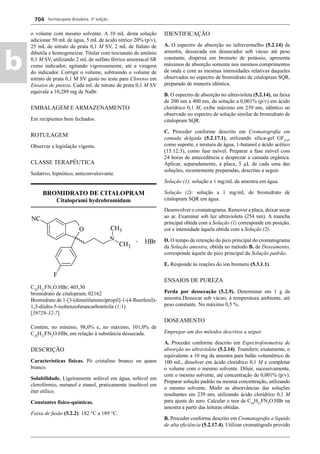 Farmacopeia Brasileira, 5ª edição
b
704
o volume com mesmo solvente. A 10 mL desta solução
adicionar 50 mL de água, 5 mL de ácido nítrico 20% (p/v),
25 mL de nitrato de prata 0,1 M SV, 2 mL de ftalato de
dibutila e homogeneizar. Titular com tiocianato de amônio
0,1 M SV, utilizando 2 mL de sulfato férrico amoniacal SR
como indicador, agitando vigorosamente, até a viragem
do indicador. Corrigir o volume, subtraindo o volume de
nitrato de prata 0,1 M SV gasto no teste para Cloretos em
Ensaios de pureza. Cada mL de nitrato de prata 0,1 M SV
equivale a 10,289 mg de NaBr.
EMBALAGEM E ARMAZENAMENTO
Em recipientes bem fechados.
ROTULAGEM
Observar a legislação vigente.
CLASSE TERAPÊUTICA
Sedativo, hipnótico, anticonvulsivante.
BROMIDRATO DE CITALOPRAM
Citaloprami hydrobromidum
C20
H21
FN2
O.HBr; 405,30
bromidrato de citalopram; 02162
Bromidrato de 1-[3-(dimetilamino)propil]-1-(4-ﬂuorfenil)-
1,3-diidro-5-isobenzofurancarbonitrila (1:1)
[59729-32-7]
Contém, no mínimo, 98,0% e, no máximo, 101,0% de
C20
H21
FN2
O.HBr, em relação à substância dessecada.
DESCRIÇÃO
Características físicas. Pó cristalino branco ou quase
branco.
Solubilidade. Ligeiramente solúvel em água, solúvel em
clorofórmio, metanol e etanol, praticamente insolúvel em
éter etílico.
Constantes físico-químicas.
Faixa de fusão (5.2.2): 182 °C a 189 °C.
IDENTIFICAÇÃO
A. O espectro de absorção no infravermelho (5.2.14) da
amostra, dessecada em dessecador sob vácuo até peso
constante, dispersa em brometo de potássio, apresenta
máximos de absorção somente nos mesmos comprimentos
de onda e com as mesmas intensidades relativas daqueles
observados no espectro de bromidrato de citalopram SQR,
preparado de maneira idêntica.
B. O espectro de absorção no ultravioleta (5.2.14), na faixa
de 200 nm a 400 nm, da solução a 0,001% (p/v) em ácido
clorídrico 0,1 M, exibe máximo em 239 nm, idêntico ao
observado no espectro de solução similar de bromidrato de
citalopram SQR.
C. Proceder conforme descrito em Cromatograﬁa em
camada delgada (5.2.17.1), utilizando sílica-gel GF254
,
como suporte, e mistura de água, 1-butanol e ácido acético
(15:12:3), como fase móvel. Preparar a fase móvel com
24 horas de antecedência e desprezar a camada orgânica.
Aplicar, separadamente, à placa, 5 μL de cada uma das
soluções, recentemente preparadas, descritas a seguir.
Solução (1): solução a 1 mg/mL da amostra em água.
Solução (2): solução a 1 mg/mL de bromidrato de
citalopram SQR em água.
Desenvolver o cromatograma. Remover a placa, deixar secar
ao ar. Examinar sob luz ultravioleta (254 nm). A mancha
principal obtida com a Solução (1) corresponde em posição,
cor e intensidade àquela obtida com a Solução (2).
D. O tempo de retenção do pico principal do cromatograma
da Solução amostra, obtida no método B. de Doseamento,
corresponde àquele do pico principal da Solução padrão.
E. Responde às reações do íon brometo (5.3.1.1).
ENSAIOS DE PUREZA
Perda por dessecação (5.2.9). Determinar em 1 g da
amostra.Dessecar sob vácuo, à temperatura ambiente, até
peso constante. No máximo 0,5 %.
DOSEAMENTO
Empregar um dos métodos descritos a seguir.
A. Proceder conforme descrito em Espectrofotometria de
absorção no ultravioleta (5.2.14). Transferir, exatamente, o
equivalente a 10 mg da amostra para balão volumétrico de
100 mL, dissolver em ácido clorídrico 0,1 M e completar
o volume com o mesmo solvente. Diluir, sucessivamente,
com o mesmo solvente, até concentração de 0,001% (p/v).
Preparar solução padrão na mesma concentração, utilizando
o mesmo solvente. Medir as absorvâncias das soluções
resultantes em 239 nm, utilizando ácido clorídrico 0,1 M
para ajuste do zero. Calcular o teor de C20
H21
FN2
O.HBr na
amostra a partir das leituras obtidas.
B. Proceder conforme descrito em Cromatograﬁa a líquido
de alta eﬁciência (5.2.17.4). Utilizar cromatógrafo provido
Volume 2_18_07_11.indd 704Volume 2_18_07_11.indd 704 18/07/2011 09:26:4118/07/2011 09:26:41
 