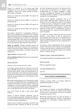 Farmacopeia Brasileira, 5ª edição
aa 566
Solução (1): transferir 0,1 g da amostra para balão
volumétrico de 10 mL, dissolver em dimetilsulfóxido e
completar o volume com o mesmo solvente, de modo a
obter solução a 10 mg/mL.
Solução (2): solução de aciclovir SQR a 0,2 mg/mL em
dimetilsulfóxido.
Solução (3): solução de aciclovir SQR a 0,1 mg/mL em
dimetilsulfóxido.
Solução (4): solução de aciclovir SQR a 0,05 mg/mL em
dimetilsulfóxido.
Solução (5): solução de aciclovir SQR a 0,01 mg/mL em
dimetilsulfóxido.
Procedimento: desenvolver o cromatograma. Remover a
placa, secar as manchas com corrente de ar seco. Examinar
sob luz ultravioleta (254 nm). Qualquer mancha secundária
obtida no cromatograma com a Solução (1), diferente da
mancha principal, não é mais intensa que aquelas obtidas
com a Solução (2), Solução (3), Solução (4) e Solução (5).
A soma das impurezas observadas não excede de 2,0%.
Limite de guanina. Proceder conforme descrito no
método B. de Doseamento. Calcular o teor de guanina na
amostra a partir das respostas obtidas para o pico relativo
à guanina na Solução padrão e na Solução amostra. No
máximo 0,7%.
Água (5.2.20.1). No máximo 6,0%.
Cinzas sulfatadas (5.2.10). Determinar em 1 g de amostra.
No máximo 0,1%.
DOSEAMENTO
Empregar um dos métodos descritos a seguir.
A. Proceder conforme descrito em Titulações em meio não
aquoso (5.3.3.5). Dissolver 0,15 g da amostra em 60 mL
de ácido acético glacial. Titular com ácido perclórico 0,1
M SV, determinando o ponto ﬁnal potenciometricamente.
Realizar ensaio em branco e fazer as correções necessárias.
Cada mL de ácido perclórico 0,1 M SV equivale a 22,52
mg de C8
H11
N5
O3
.
B. Proceder conforme descrito em Cromatograﬁa a líquido
de alta eﬁciência (5.2.17.4). Utilizar cromatógrafo provido
de detector ultravioleta a 254 nm; coluna de 250 mm de
comprimento e 4,6 mm de diâmetro interno, empacotada
com sílica quimicamente ligada a grupo octadecilsilano (5
μm a 10 μm); ﬂuxo da Fase móvel de 3 mL/minuto.
Fase móvel: mistura de água e ácido acético glacial
(100:0,1).
Solução de guanina: transferir, exatamente, cerca de
8,75 mg de guanina para balão volumétrico de 500 mL e
dissolver em 50 mLde hidróxido de sódio 0,1 M. Completar
o volume com água e homogeneizar.
Solução amostra: transferir, exatamente, cerca de 0,1 g da
amostra para balão volumétrico de 200 mL com auxílio
de 20 mL de hidróxido de sódio 0,1 M. Adicionar 80 mL
de água, deixar em ultrassom por 15 minutos e agitar
mecanicamente por 15 minutos. Completar o volume
com água e homogeneizar. Transferir 10 mL para balão
volumétrico de 50 mL, completar o volume com hidróxido
de sódio 0,01 M e homogeneizar.
Solução padrão: transferir, exatamente, cerca de 25
mg de aciclovir SQR para balão volumétrico de 50 mL,
dissolver em 5 mL de hidróxido de sódio 0,1 M, completar
o volume com água e homogeneizar. Transferir 10 mL
desta solução para balão volumétrico de 50 mL, adicionar
2 mL da Solução de guanina, completar o volume com
hidróxido de sódio 0,01 M e homogeneizar, de modo a
obter concentração de 0,1 mg/mL de aciclovir SQR e 0,7
μg/mL de guanina.
Os tempos de retenção relativo são cerca de 0,2 para
guanina e 1 para aciclovir. O fator de cauda para os
picos analisados não é maior que 2,0. A resolução entre o
aciclovir e a guanina não é menor que 2,0. O desvio padrão
relativo das áreas de replicatas dos picos registrados não é
maior que 2,0%.
Procedimento: injetar, separadamente, 20 μL, da Solução
padrão e da Solução amostra, registrar os cromatogramas
e medir as áreas sob os picos. Calcular o teor de C8
H11
N5
O3
na amostra a partir das respostas obtidas com a Solução
padrão e a Solução amostra.
EMBALAGEM E ARMAZENAMENTO
Em recipientes herméticos, em temperatura inferior a 25 ºC.
ROTULAGEM
Observar a legislação vigente.
CLASSE TERAPÊUTICA
Antiviral.
ACICLOVIR COMPRIMIDOS
Contém, no mínimo, 95,0% e, no máximo, 105,0% da
quantidade declarada de C8
H11
N5
O3
.
IDENTIFICAÇÃO
A. O espectro de absorção no ultravioleta (5.2.14), na
faixa de 230 nm a 350 nm, da solução amostra obtida
em Doseamento, exibe máximo em 255 nm e um ombro
inclinado em torno de 274 nm.
B. Proceder conforme descrito em Limite de guanina. A
mancha principal obtida com a Solução (2) corresponde
em posição, cor e intensidade à mancha obtida com a
Solução (3).
Volume 2_18_07_11.indd 566Volume 2_18_07_11.indd 566 18/07/2011 09:26:2118/07/2011 09:26:21
 