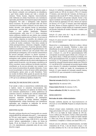 Farmacopeia Brasileira, 5ª edição
ac
775
são biconvexas, com curvatura mais expressiva junto à
face abaxial, contando com aerênquima em abundância,
o qual forma amplas lacunas por toda a extensão da
estrutura. Nestas lacunas, dispostas transversalmente,
estão trabéculas de células braciformes com reentrâncias
espessadas,permitindoaformaçãodeespaçosintercelulares
triangulares. Por todo o aerênquima estão dispostos
ductos secretores. Na nervura principal estão três feixes
vasculares de maior calibre, colaterais, em arco aberto com
bordos elevados, com pequena lacuna no protoxilema,
parcialmente envoltos por calotas de ﬁbroesclereídes,
longas e com paredes ligniﬁcadas. Dispostos
concentricamente, estão entre 8 a 11 feixes vasculares
menos calibrosos, também em arco aberto, mas contando
com esclerênquima apenas junto ao ﬂoema. As nervuras de
menor calibre, dispostas no mesoﬁlo, são colaterais com
calota de poucos elementos esclerenquimáticos em ambos
os pólos de tecidos condutores. Uma única camada de
células parenquimáticas, volumosas e delgadas, compõe a
bainha dos feixes vasculares. O pecíolo apresenta células
epidérmicas poliédricas, alongadas longitudinalmente. Em
secção transversal veriﬁca-se que esta porção foliar está
preenchida por aerênquima, com as mesmas características
da nervura principal, inclusive os ductos secretores e
trabéculas com células braciformes. Diversas células deste
aerênquima estão repletas de grãos de amido. Os feixes
vasculares mais calibrosos (de um a dois) estão dispostos na
região central do pecíolo, com três grupos concêntricos de
feixes vasculares, menos calibrosos em direção à periferia,
semelhantes ao da nervura principal, mas contando com
uma lacuna de protoxilema de grandes dimensões. Como
na nervura principal, os feixes de menor calibre apresentam
esclerênquima apenas junto ao pólo ﬂoemático. Tanto
nos tecidos da lâmina foliar quanto do pecíolo não foram
detectadas reações positivas para polifenóis (cloreto férrico
a 10% (p/v)) ou substâncias lipídicas (Sudan IV).
DESCRIÇÃO MICROSCÓPICA DO PÓ
O pó atende a todas as características estabelecidas para
a espécie, menos os caracteres macroscópicos. São
características: fragmentos de epiderme da lâmina foliar,
com estômatos paralelocíticos e células epidérmicas de
contornos sinuosos, recobertas por cutícula ornamentada;
feixes de ﬁbroesclereídes associados a células com
pequenas expansões braciformes, do parênquima
esponjoso; conjuntos de células tabulares, alongadas
longitudinalmente; células braciformes com reentrâncias
espessadas, que compõem as trabéculas da nervura
principal e pecíolo, ocorrem em abundância.
IDENTIFICAÇÃO
Proceder conforme descrito em Cromatograﬁa em camada
delgada (5.2.17.1), utilizando sílica-gel F254
, com espessura
de 250 m, como suporte, e mistura de acetato de etila,
tolueno, ácido fórmico e água (100:10:10:1), como fase
móvel. Aplicar, separadamente, à placa, em forma de
banda, 10 L da Solução (1) e 5 L das Soluções (2),
(3) e (4), separadamente, preparadas antes do uso, como
descrito a seguir.
Solução (1): turbolisar, exatamente, cerca de 10 g da droga
vegetal moída em 100 mL de etanol a 70% (v/v) durante
15 minutos, com intervalos de 5 minutos, de forma que a
temperatura não exceda 40 °C. Filtrar, eliminar o etanol em
evaporador rotatório sob pressão reduzida. Extrair a fase
aquosa resultante com três porções de 25 mL de acetato de
etila em funil de separação (125 mL). Deixar em repouso
em freezer (-18 °C) por 15 minutos, para total separação
das fases. Reunir as frações orgânicas e lavar com 50 mL
de água. Evaporar a fração obtida em evaporador rotatório
sob pressão reduzida até resíduo. Retomar o resíduo com
1 mL de metanol.
Solução (2): pesar cerca de 1 mg de ácido cafeico e
dissolver em 1 mL de metanol.
Solução (3): pesar cerca de 1 mg de isorientina e dissolver
em 1 mL de metanol.
Desenvolver o cromatograma. Remover a placa e deixar
secar em capela de exaustão. Nebulizar a placa com
difenilborato de aminoetanol SR e deixar secar em capela
de exaustão. A mancha de coloração acastanhada obtida
com a Solução (1), com Rf de aproximadamente 0,90,
corresponde em posição àquela obtida com a Solução (2).
Logo abaixo dessa, é obtida uma mancha esverdeada, com
Rf de aproximadamente 0,82, na região do cromatograma
da Solução (1). No quadrante inferior do cromatograma, a
mancha de coloração amarela intensa obtida com a Solução
(1), com Rf de 0,28, corresponde em posição àquela obtida
com a Solução (3), referente à isorientina. Imediatamente
abaixo dela, é obtida na região do cromatograma da
Solução (1) outra mancha de coloração amarela intensa,
com Rf de 0,22, que corresponde à swertia-japonina.
ENSAIOS DE PUREZA
Material estranho (5.4.2.2). No máximo 2,0%.
Água (5.4.2.3). No máximo 9,0%.
Cinzas totais (5.4.2.4). No máximo 11,0%.
Cinzas sulfatadas (5.2.10). No máximo 13,0%.
DOSEAMENTO
Derivados do ácido o-hidroxicinâmico
Proceder conforme descrito em Espectrofotometria de
absorção no visível (5.2.14). Preparar as soluções descritas
a seguir.
Solução estoque: pesar, exatamente, cerca de 0,5 g da
droga pulverizada (210 μm) e adicionar 90 mL de etanol
a 50% (v/v) em balão de fundo redondo de 250 mL.
Levar a reﬂuxo por 30 minutos. Esfriar e ﬁltrar para balão
volumétrico de 100 mL. Lavar o balão de fundo redondo
e o ﬁltro com 10 mL de etanol a 50% (v/v) para o balão
volumétrico. Completar o volume com etanol 50% (v/v).
Solução amostra: adicionar, volumetricamente, em balão
volumétrico de 10 mL, 1 mL da Solução estoque, 2 mL
de ácido clorídrico 0,5 M, 2 mL da mistura de nitrito de
Volume 2_18_07_11.indd 775Volume 2_18_07_11.indd 775 18/07/2011 09:26:5218/07/2011 09:26:52
 