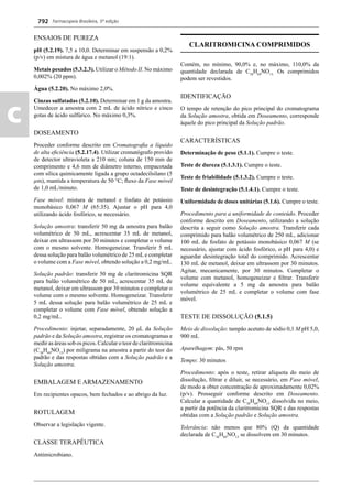 Farmacopeia Brasileira, 5ª edição
c
792
ENSAIOS DE PUREZA
pH (5.2.19). 7,5 a 10,0. Determinar em suspensão a 0,2%
(p/v) em mistura de água e metanol (19:1).
Metais pesados (5.3.2.3). Utilizar o Método II. No máximo
0,002% (20 ppm).
Água (5.2.20). No máximo 2,0%.
Cinzas sulfatadas (5.2.10). Determinar em 1 g da amostra.
Umedecer a amostra com 2 mL de ácido nítrico e cinco
gotas de ácido sulfúrico. No máximo 0,3%.
DOSEAMENTO
Proceder conforme descrito em Cromatograﬁa a líquido
de alta eﬁciência (5.2.17.4). Utilizar cromatógrafo provido
de detector ultravioleta a 210 nm; coluna de 150 mm de
comprimento e 4,6 mm de diâmetro interno, empacotada
com sílica quimicamente ligada a grupo octadecilsilano (5
μm), mantida a temperatura de 50 °C; ﬂuxo da Fase móvel
de 1,0 mL/minuto.
Fase móvel: mistura de metanol e fosfato de potássio
monobásico 0,067 M (65:35). Ajustar o pH para 4,0
utilizando ácido fosfórico, se necessário.
Solução amostra: transferir 50 mg da amostra para balão
volumétrico de 50 mL, acrescentar 35 mL de metanol,
deixar em ultrassom por 30 minutos e completar o volume
com o mesmo solvente. Homogeneizar. Transferir 5 mL
dessa solução para balão volumétrico de 25 mL e completar
o volume com a Fase móvel, obtendo solução a 0,2 mg/mL.
Solução padrão: transferir 50 mg de claritromicina SQR
para balão volumétrico de 50 mL, acrescentar 35 mL de
metanol, deixar em ultrassom por 30 minutos e completar o
volume com o mesmo solvente. Homogeneizar. Transferir
5 mL dessa solução para balão volumétrico de 25 mL e
completar o volume com Fase móvel, obtendo solução a
0,2 mg/mL.
Procedimento: injetar, separadamente, 20 μL da Solução
padrão e da Solução amostra, registrar os cromatogramas e
medir as áreas sob os picos. Calcular o teor de claritromicina
(C38
H69
NO13
) por miligrama na amostra a partir do teor do
padrão e das respostas obtidas com a Solução padrão e a
Solução amostra.
EMBALAGEM E ARMAZENAMENTO
Em recipientes opacos, bem fechados e ao abrigo da luz.
ROTULAGEM
Observar a legislação vigente.
CLASSE TERAPÊUTICA
Antimicrobiano.
CLARITROMICINA COMPRIMIDOS
Contém, no mínimo, 90,0% e, no máximo, 110,0% da
quantidade declarada de C38
H69
NO13.
Os comprimidos
podem ser revestidos.
IDENTIFICAÇÃO
O tempo de retenção do pico principal do cromatograma
da Solução amostra, obtida em Doseamento, corresponde
àquele do pico principal da Solução padrão.
CARACTERÍSTICAS
Determinação de peso (5.1.1). Cumpre o teste.
Teste de dureza (5.1.3.1). Cumpre o teste.
Teste de friabilidade (5.1.3.2). Cumpre o teste.
Teste de desintegração (5.1.4.1). Cumpre o teste.
Uniformidade de doses unitárias (5.1.6). Cumpre o teste.
Procedimento para a uniformidade de conteúdo. Proceder
conforme descrito em Doseamento, utilizando a solução
descrita a seguir como Solução amostra. Transferir cada
comprimido para balão volumétrico de 250 mL, adicionar
100 mL de fosfato de potássio monobásico 0,067 M (se
necessário, ajustar com ácido fosfórico, o pH para 4,0) e
aguardar desintegração total do comprimido. Acrescentar
130 mL de metanol, deixar em ultrassom por 30 minutos.
Agitar, mecanicamente, por 30 minutos. Completar o
volume com metanol, homogeneizar e ﬁltrar. Transferir
volume equivalente a 5 mg da amostra para balão
volumétrico de 25 mL e completar o volume com fase
móvel.
TESTE DE DISSOLUÇÃO (5.1.5)
Meio de dissolução: tampão acetato de sódio 0,1 M pH 5,0,
900 mL
Aparelhagem: pás, 50 rpm
Tempo: 30 minutos
Procedimento: após o teste, retirar alíquota do meio de
dissolução, ﬁltrar e diluir, se necessário, em Fase móvel,
de modo a obter concentração de aproximadamente 0,02%
(p/v). Prosseguir conforme descrito em Doseamento.
Calcular a quantidade de C38
H69
NO13
dissolvida no meio,
a partir da potência da claritromicina SQR e das respostas
obtidas com a Solução padrão e Solução amostra.
Tolerância: não menos que 80% (Q) da quantidade
declarada de C38
H69
NO13
se dissolvem em 30 minutos.
Volume 2_18_07_11.indd 792Volume 2_18_07_11.indd 792 18/07/2011 09:26:5418/07/2011 09:26:54
 