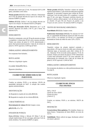Farmacopeia Brasileira, 5ª edição
c
804
utilizado não é maior que 2,5 mL. No máximo 0,01% (100
ppm), calculados como cálcio.
Metais pesados (5.3.2.3). Utilizar o Método I. Determinar
em 12 mL da solução descrita em Aspecto da solução. No
máximo 0,0005% (5 ppm).
Sulfatos (5.3.2.2). Utilizar 3 mL da solução descrita em
Aspecto da solução. No máximo 0,025% (250 ppm).
Perda por dessecação (5.2.9). Determinar em 1 g de
amostra. Dessecar em estufa a 105 ºC, por 2 horas. No
máximo 0,5%.
DOSEAMENTO
Dissolver, exatamente, cerca de 50 mg da amostra em água
e completar o volume para 50 mL com o mesmo solvente.
Titular com nitrato de prata 0,1 M SV, determinando o
ponto ﬁnal potenciometricamente. Cada mL de nitrato de
prata 0,1 M SV equivale a 5,844 mg de NaCl.
EMBALAGEM E ARMAZENAMENTO
Em recipientes bem fechados.
ROTULAGEM
Observar a legislação vigente.
CLASSE TERAPÊUTICA
Repositor eletrolítico.
CLORETO DE SÓDIO SOLUÇÃO
INJETÁVEL
Contém, no mínimo, 95,0% e, no máximo, 105,0% da
quantidade declarada de NaCl. A solução não contém
agentes antimicrobianos.
IDENTIFICAÇÃO
A. Responde às reações do íon sódio (5.3.1.1).
B. Responde às reações do íon cloreto (5.3.1.1).
CARACTERÍSTICAS
Determinação de volume (5.1.2). Cumpre o teste.
pH (5.2.19). 4,5 a 7,0.
ENSAIOS DE PUREZA
Ferro (5.3.2.4). Utilizar o Método III. Diluir 5 mL da
solução injetável para 45 mL com água, adicionar 2 mL de
ácido clorídrico. No máximo 0,0002% (2 ppm).
Metais pesados (5.3.2.3). Transferir volume da solução
injetávelequivalentea1gdecloretodesódiopararecipiente
adequado, se necessário evaporar para volume de 20 mL.
Adicionar 2 mL de ácido acético M e completar o volume
para 25 mL com água. Prosseguir conforme descrito no
Método I, porém, utilizar apenas 1 mL da Solução padrão
de chumbo (10 ppm Pb) em Preparo do padrão e em
Preparo do tubo controle. No máximo 0,001% (10 ppm).
TESTES DE SEGURANÇA BIOLÓGICA
Esterilidade (5.5.3.2.1). Cumpre o teste.
Endotoxinas bacterianas (5.5.2.2). No máximo 0,5 UE/
mL se a quantidade declarada de cloreto de sódio for entre
0,5% e 0,9%, e no máximo 3,6 UE/mL se a quantidade
declarada de cloreto de sódio for entre 3,0% e 24,3%.
DOSEAMENTO
Transferir volume da solução injetável contendo o
equivalente a 90 mg de cloreto de sódio para erlenmeyer.
Adicionar água, se necessário, para obter volume de 10
mL. Adicionar 10 mL de ácido acético glacial e 75 mL de
metanol. Titular com nitrato de prata 0,1 M SV. Determinar
o ponto ﬁnal utilizando eosina Y SI como indicador, até
aparecimento de coloração rosa. Cada mL de nitrato de
prata 0,1 M SV equivale a 5,844 de NaCl.
EMBALAGEM E ARMAZENAMENTO
Em recipientes de plástico ou vidro preferencialmente tipo
I ou tipo II.
ROTULAGEM
Observar a legislação vigente.
CLORETO DE ZINCO
Zinci chloridum
ZnCl2
; 136,32
cloreto de zinco; 02433
Cloreto de zinco
[7646-85-7]
Contém, no mínimo, 95,0% e, no máximo, 100,5% de
ZnCl2
.
DESCRIÇÃO
Características físico-químicas. Pó cristalino, branco ou
quase branco. Temperatura de fusão (5.2.2): em torno de
318 ºC.
Solubilidade. Muito solúvel em água, facilmente solúvel
em etanol e glicerol.
Volume 2_18_07_11.indd 804Volume 2_18_07_11.indd 804 18/07/2011 09:26:5518/07/2011 09:26:55
 