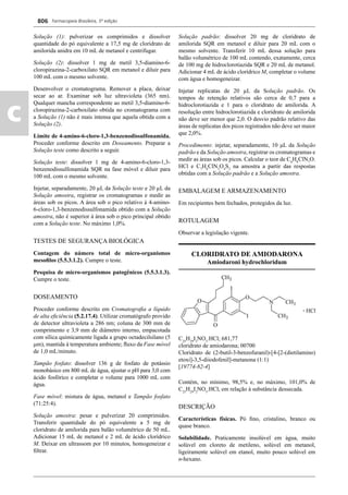 Farmacopeia Brasileira, 5ª edição
c
806
Solução (1): pulverizar os comprimidos e dissolver
quantidade do pó equivalente a 17,5 mg de cloridrato de
amilorida anidra em 10 mL de metanol e centrifugar.
Solução (2): dissolver 1 mg de metil 3,5-diamino-6-
cloropirazina-2-carboxilato SQR em metanol e diluir para
100 mL com o mesmo solvente.
Desenvolver o cromatograma. Remover a placa, deixar
secar ao ar. Examinar sob luz ultravioleta (365 nm).
Qualquer mancha correspondente ao metil 3,5-diamino-6-
cloropirazina-2-carboxilato obtida no cromatograma com
a Solução (1) não é mais intensa que aquela obtida com a
Solução (2).
Limite de 4-amino-6-cloro-1,3-benzenodissulfonamida.
Proceder conforme descrito em Doseamento. Preparar a
Solução teste como descrito a seguir.
Solução teste: dissolver 1 mg de 4-amino-6-cloro-1,3-
benzenodissulfonamida SQR na fase móvel e diluir para
100 mL com o mesmo solvente.
Injetar, separadamente, 20 μL da Solução teste e 20 μL da
Solução amostra, registrar os cromatogramas e medir as
áreas sob os picos. A área sob o pico relativo à 4-amino-
6-cloro-1,3-benzenodissulfonamida obtido com a Solução
amostra, não é superior à área sob o pico principal obtido
com a Solução teste. No máximo 1,0%.
TESTES DE SEGURANÇA BIOLÓGICA
Contagem do número total de micro-organismos
mesoﬁlos (5.5.3.1.2). Cumpre o teste.
Pesquisa de micro-organismos patogênicos (5.5.3.1.3).
Cumpre o teste.
DOSEAMENTO
Proceder conforme descrito em Cromatograﬁa a líquido
de alta eﬁciência (5.2.17.4). Utilizar cromatógrafo provido
de detector ultravioleta a 286 nm; coluna de 300 mm de
comprimento e 3,9 mm de diâmetro interno, empacotada
com sílica quimicamente ligada a grupo octadecilsilano (5
m), mantida à temperatura ambiente; ﬂuxo da Fase móvel
de 1,0 mL/minuto.
Tampão fosfato: dissolver 136 g de fosfato de potássio
monobásico em 800 mL de água, ajustar o pH para 3,0 com
ácido fosfórico e completar o volume para 1000 mL com
água.
Fase móvel: mistura de água, metanol e Tampão fosfato
(71:25:4).
Solução amostra: pesar e pulverizar 20 comprimidos.
Transferir quantidade do pó equivalente a 5 mg de
cloridrato de amilorida para balão volumétrico de 50 mL.
Adicionar 15 mL de metanol e 2 mL de ácido clorídrico
M. Deixar em ultrassom por 10 minutos, homogeneizar e
ﬁltrar.
Solução padrão: dissolver 20 mg de cloridrato de
amilorida SQR em metanol e diluir para 20 mL com o
mesmo solvente. Transferir 10 mL dessa solução para
balão volumétrico de 100 mL contendo, exatamente, cerca
de 100 mg de hidroclorotiazida SQR e 20 mL de metanol.
Adicionar 4 mL de ácido clorídrico M, completar o volume
com água e homogeneizar.
Injetar replicatas de 20 μL da Solução padrão. Os
tempos de retenção relativos são cerca de 0,7 para a
hidroclorotiazida e 1 para o cloridrato de amilorida. A
resolução entre hidroclorotiazida e cloridrato de amilorida
não deve ser menor que 2,0. O desvio padrão relativo das
áreas de replicatas dos picos registrados não deve ser maior
que 2,0%.
Procedimento: injetar, separadamente, 10 μL da Solução
padrão e da Solução amostra, registrar os cromatogramas e
medir as áreas sob os picos. Calcular o teor de C6
H8
ClN7
O.
HCl e C7
H8
ClN3
O4
S2
na amostra a partir das respostas
obtidas com a Solução padrão e a Solução amostra.
EMBALAGEM E ARMAZENAMENTO
Em recipientes bem fechados, protegidos da luz.
ROTULAGEM
Observar a legislação vigente.
CLORIDRATO DE AMIODARONA
Amiodaroni hydrochloridum
C25
H29
I2
NO3
.HCl; 681,77
cloridrato de amiodarona; 00700
Cloridrato de (2-butil-3-benzofuranil)-[4-[2-(dietilamino)
etoxi]-3,5-diiodofenil]-metanona (1:1)
[19774-82-4]
Contém, no mínimo, 98,5% e, no máximo, 101,0% de
C25
H29
I2
NO3
.HCl, em relação à substância dessecada.
DESCRIÇÃO
Características físicas. Pó ﬁno, cristalino, branco ou
quase branco.
Solubilidade. Praticamente insolúvel em água, muito
solúvel em cloreto de metileno, solúvel em metanol,
ligeiramente solúvel em etanol, muito pouco solúvel em
n-hexano.
Volume 2_18_07_11.indd 806Volume 2_18_07_11.indd 806 18/07/2011 09:26:5518/07/2011 09:26:55
 