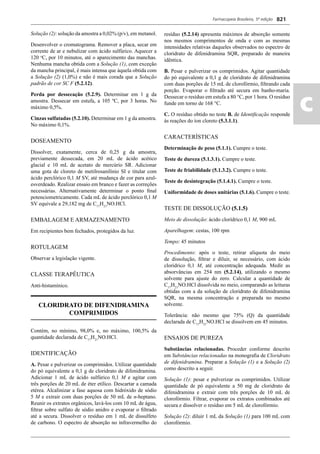 Farmacopeia Brasileira, 5ª edição
ac
821
Solução (2): solução da amostra a 0,02% (p/v), em metanol.
Desenvolver o cromatograma. Remover a placa, secar em
corrente de ar e nebulizar com ácido sulfúrico. Aquecer a
120 o
C, por 10 minutos, até o aparecimento das manchas.
Nenhuma mancha obtida com a Solução (1), com exceção
da mancha principal, é mais intensa que àquela obtida com
a Solução (2) (1,0%) e não é mais corada que a Solução
padrão de cor SC F (5.2.12).
Perda por dessecação (5.2.9). Determinar em 1 g da
amostra. Dessecar em estufa, a 105 ºC, por 3 horas. No
máximo 0,5%.
Cinzas sulfatadas (5.2.10). Determinar em 1 g da amostra.
No máximo 0,1%.
DOSEAMENTO
Dissolver, exatamente, cerca de 0,25 g da amostra,
previamente dessecada, em 20 mL de ácido acético
glacial e 10 mL de acetato de mercúrio SR. Adicionar
uma gota de cloreto de metilrosanilínio SI e titular com
ácido perclórico 0,1 M SV, até mudança de cor para azul-
esverdeado. Realizar ensaio em branco e fazer as correções
necessárias. Alternativamente determinar o ponto ﬁnal
potenciometricamente. Cada mL de ácido perclórico 0,1 M
SV equivale a 29,182 mg de C17
H21
NO.HCl.
EMBALAGEM E ARMAZENAMENTO
Em recipientes bem fechados, protegidos da luz.
ROTULAGEM
Observar a legislação vigente.
CLASSE TERAPÊUTICA
Anti-histamínico.
CLORIDRATO DE DIFENIDRAMINA
COMPRIMIDOS
Contém, no mínimo, 98,0% e, no máximo, 100,5% da
quantidade declarada de C17
H21
NO.HCl.
IDENTIFICAÇÃO
A. Pesar e pulverizar os comprimidos. Utilizar quantidade
do pó equivalente a 0,1 g de cloridrato de difenidramina.
Adicionar 1 mL de ácido sulfúrico 0,1 M e agitar com
três porções de 20 mL de éter etílico. Descartar a camada
etérea. Alcalinizar a fase aquosa com hidróxido de sódio
5 M e extrair com duas porções de 50 mL de n-heptano.
Reunir os extratos orgânicos, lavá-los com 10 mL de água,
ﬁltrar sobre sulfato de sódio anidro e evaporar o ﬁltrado
até a secura. Dissolver o resíduo em 1 mL de dissulfeto
de carbono. O espectro de absorção no infravermelho do
resíduo (5.2.14) apresenta máximos de absorção somente
nos mesmos comprimentos de onda e com as mesmas
intensidades relativas daqueles observados no espectro de
cloridrato de difenidramina SQR, preparado de maneira
idêntica.
B. Pesar e pulverizar os comprimidos. Agitar quantidade
do pó equivalente a 0,1 g de cloridrato de difenidramina
com duas porções de 15 mL de clorofórmio, ﬁltrando cada
porção. Evaporar o ﬁltrado até secura em banho-maria.
Dessecar o resíduo em estufa a 80 °C, por 1 hora. O resíduo
funde em torno de 168 °C.
C. O resíduo obtido no teste B. de Identiﬁcação responde
às reações do íon cloreto (5.3.1.1).
CARACTERÍSTICAS
Determinação de peso (5.1.1). Cumpre o teste.
Teste de dureza (5.1.3.1). Cumpre o teste.
Teste de friabilidade (5.1.3.2). Cumpre o teste.
Teste de desintegração (5.1.4.1). Cumpre o teste.
Uniformidade de doses unitárias (5.1.6). Cumpre o teste.
TESTE DE DISSOLUÇÃO (5.1.5)
Meio de dissolução: ácido clorídrico 0,1 M, 900 mL
Aparelhagem: cestas, 100 rpm
Tempo: 45 minutos
Procedimento: após o teste, retirar alíquota do meio
de dissolução, ﬁltrar e diluir, se necessário, com ácido
clorídrico 0,1 M, até concentração adequada. Medir as
absorvâncias em 254 nm (5.2.14), utilizando o mesmo
solvente para ajuste do zero. Calcular a quantidade de
C17
H21
NO.HCl dissolvida no meio, comparando as leituras
obtidas com a da solução de cloridrato de difenidramina
SQR, na mesma concentração e preparada no mesmo
solvente.
Tolerância: não mesmo que 75% (Q) da quantidade
declarada de C17
H21
NO.HCl se dissolvem em 45 minutos.
ENSAIOS DE PUREZA
Substâncias relacionadas. Proceder conforme descrito
em Substâncias relacionadas na monograﬁa de Cloridrato
de difenidramina. Preparar a Solução (1) e a Solução (2)
como descrito a seguir.
Solução (1): pesar e pulverizar os comprimidos. Utilizar
quantidade de pó equivalente a 50 mg de cloridrato de
difenidramina e extrair com três porções de 10 mL de
clorofórmio. Filtrar, evaporar os extratos combinados até
secura e dissolver o resíduo em 5 mL de clorofórmio.
Solução (2): diluir 1 mL da Solução (1) para 100 mL com
clorofórmio.
Volume 2_18_07_11.indd 821Volume 2_18_07_11.indd 821 18/07/2011 09:26:5718/07/2011 09:26:57
 
