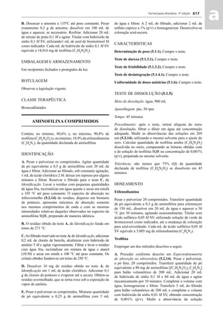 Farmacopeia Brasileira, 5ª edição
aa617
B. Dessecar a amostra a 135ºC até peso constante. Pesar
exatamente 0,2 g da amostra, dissolver em 100 mL de
água e aquecer, se necessário. Resfriar. Adicionar 20 mL
de nitrato de prata 0,1 M e agitar. Titular com hidróxido de
sódio 0,1 M SV, utilizando1 mL de azul de bromotimol SI
como indicador. Cada mL de hidróxido de sódio 0,1 M SV
equivale a 18,016 mg de teoﬁlina (C7
H8
N4
O2
).
EMBALAGEM E ARMAZENAMENTO
Em recipientes fechados e protegidos da luz.
ROTULAGEM
Observar a legislação vigente.
CLASSE TERAPÊUTICA
Broncodilatador.
AMINOFILINA COMPRIMIDOS
Contém, no mínimo, 80,6% e, no máximo, 90,8% de
teoﬁlina(C7
H8
N4
O2
)e,nomínimo,10,9%deetilenodiamina
(C2
H8
N2
), da quantidade declarada de aminoﬁlina.
IDENTIFICAÇÃO
A. Pesar e pulverizar os comprimidos. Agitar quantidade
de pó equivalente a 0,5 g de aminoﬁlina com 20 mL de
água e ﬁltrar. Adicionar ao ﬁltrado, sob constante agitação,
1 mL de ácido clorídrico 2 M, deixar em repouso por alguns
minutos e ﬁltrar. Reservar o ﬁltrado para o teste C. de
Identiﬁcação. Lavar o resíduo com pequenas quantidades
de água fria, recristalizar em água quente e secar em estufa
a 105 °C até peso constante. O espectro de absorção no
infravermelho (5.2.14) do resíduo, disperso em brometo
de potássio, apresenta máximos de absorção somente
nos mesmos comprimentos de onda e com as mesmas
intensidades relativas daqueles observados no espectro de
aminoﬁlina SQR, preparado de maneira idêntica.
B. O resíduo obtido do teste A. de Identiﬁcação funde em
torno de 271 °C.
C.Ao ﬁltrado reservado no teste A. de Identiﬁcação, adicionar
0,2 mL de cloreto de benzila, alcalinizar com hidróxido de
amônio 5 M e agitar vigorosamente. Filtrar e lavar o resíduo
com água fria, recristalizar em mistura de água e etanol
(10:30) e secar em estufa a 100 °C até peso constante. Os
cristais obtidos fundem-se em torno de 250 °C.
D. Dissolver 10 mg do resíduo obtido no teste A. de
Identiﬁcação em 1 mL de ácido clorídrico. Adicionar 0,1
g de cloreto de potássio e evaporar até a secura. Obtém-se
resíduo avermelhado, que se torna roxo sob a exposição de
vapor de amônia.
E. Pesar e pulverizar os comprimidos. Misturar quantidade
de pó equivalente a 0,25 g de aminoﬁlina com 5 mL
de água e ﬁltrar. A 2 mL do ﬁltrado, adicionar 2 mL de
sulfato cúprico a 1% (p/v) e homogeneizar. Desenvolve-se
coloração azul-escura.
CARACTERÍSTICAS
Determinação de peso (5.1.1). Cumpre o teste.
Teste de dureza (5.1.3.1). Cumpre o teste.
Teste de friabilidade (5.1.3.2). Cumpre o teste.
Teste de desintegração (5.1.4.1). Cumpre o teste.
Uniformidade de doses unitárias (5.1.6). Cumpre o teste.
TESTE DE DISSOLUÇÃO (5.1.5)
Meio de dissolução: água, 900 mL
Aparelhagem: pás, 50 rpm
Tempo: 45 minutos
Procedimento: após o teste, retirar alíquota do meio
de dissolução, ﬁltrar e diluir em água até concentração
adequada. Medir as absorvâncias das soluções em 269
nm (5.2.14), utilizando o mesmo solvente para o ajuste do
zero. Calcular quantidade de teoﬁlina anidra (C7
H8
N4
O2
)
dissolvida no meio, comparando as leituras obtidas com
a da solução de teoﬁlina SQR na concentração de 0,001%
(p/v), preparada no mesmo solvente.
Tolerância: não menos que 75% (Q) da quantidade
declarada de teoﬁlina (C7
H8
N4
O2
) se dissolvem em 45
minutos.
DOSEAMENTO
Etilenodiamina
Pesar e pulverizar 20 comprimidos. Transferir quantidade
de pó equivalente a 0,3 g de aminoﬁlina para erlenmeyer
de 150 mL, dissolver em 20 mL de água e aquecer a 50
°C por 30 minutos, agitando ocasionalmente. Titular com
ácido sulfúrico 0,05 M SV, utilizando solução de verde de
bromocresol como indicador, até a mudança de coloração
para azul-esverdeado. Cada mL de ácido sulfúrico 0,05 M
SV equivale a 3,005 mg de etilenodiamina (C2
H8
N2
).
Teoﬁlina
Empregar um dos métodos descritos a seguir.
A. Proceder conforme descrito em Espectrofotometria
de absorção no ultravioleta (5.2.14). Pesar e pulverizar,
a pó ﬁno, 20 comprimidos. Transferir quantidade de pó
equivalente a 80 mg de aminoﬁlina [(C7
H8
N4
O2
)2
.C2
H8
N2
]
para balão volumétrico de 200 mL. Adicionar 20 mL
de hidróxido de sódio 0,1 M e 60 mL de água e agitar
mecanicamente por 10 minutos. Completar o volume com
água, homogeneizar e ﬁltrar. Transferir 5 mL do ﬁltrado
para balão volumétrico de 200 mL e completar o volume
com hidróxido de sódio 0,01 M SV, obtendo concentração
de 0,001% (p/v). Medir a absorvância da solução
Volume 2_18_07_11.indd 617Volume 2_18_07_11.indd 617 18/07/2011 09:26:2818/07/2011 09:26:28
 