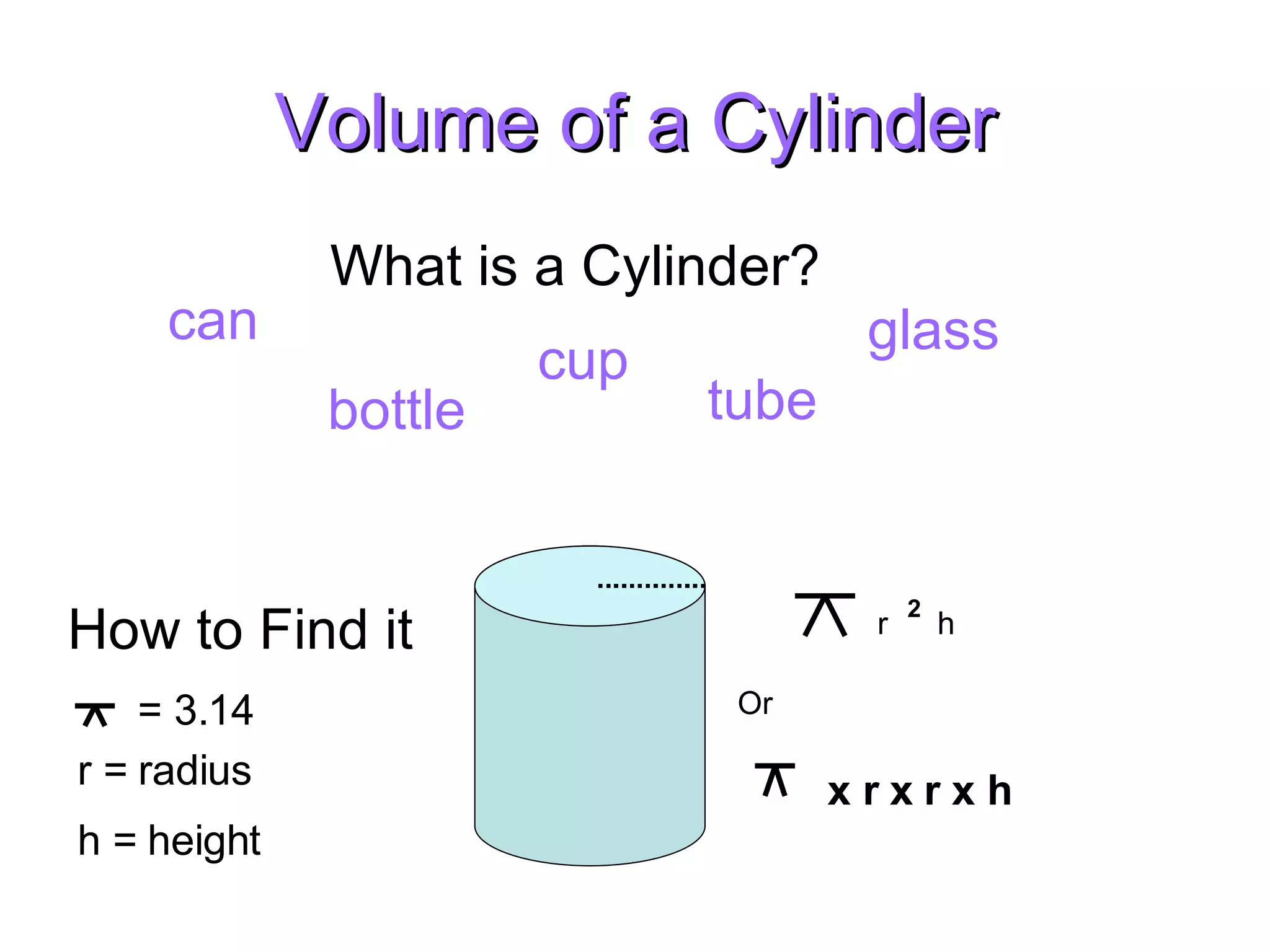 Volume of a Cylinder What is a Cylinder? can bottle tube glass cup How to Find it Or r 2 h x r x r x h = 3.14 r = radius h = height