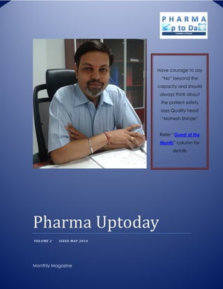 Pharma	Uptoday	
VOLUME 2 ISSUE MAY 2014
Monthly Magazine
Have courage to say
“No” beyond the
capacity and should
always think about
the patient safety
says Quality head
“Mahesh Shinde”
Refer “Guest of the
Month” column for
details
 