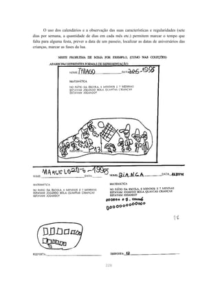 228
O uso dos calendários e a observação das suas características e regularidades (sete
dias por semana, a quantidade de dias em cada mês etc.) permitem marcar o tempo que
falta para alguma festa, prever a data de um passeio, localizar as datas de aniversários das
crianças, marcar as fases da lua.
 