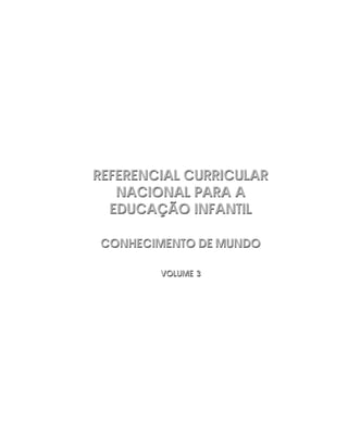 REFERENCIAL CURRICULAR
NACIONAL PARA A
EDUCAÇÃO INFANTIL
CONHECIMENTO DE MUNDO
VOLUME 3
REFERENCIAL CURRICULAR
NACIONAL PARA A
EDUCAÇÃO INFANTIL
CONHECIMENTO DE MUNDO
VOLUME 3
 