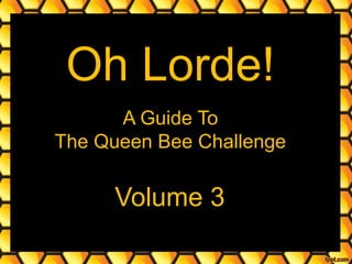 Oh Lorde!
A Guide To
The Queen Bee Challenge
Volume 3
 