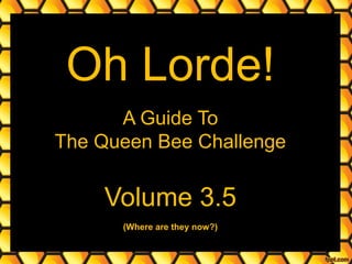 Oh Lorde!
A Guide To
The Queen Bee Challenge
Volume 3.5
(Where are they now?)
 