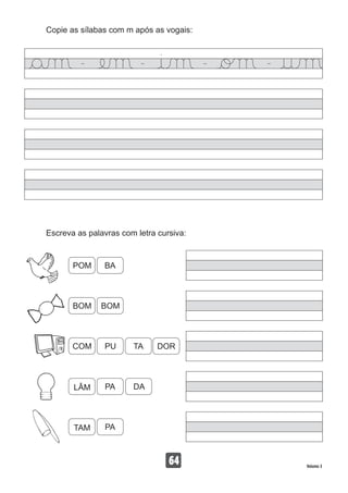Copie as sílabas com m após as vogais:
64 Volume 3
Escreva as palavras com letra cursiva:
POM
BOM
LÂM
TAM
COM
BA
BOM
PA
PA
PU
DA
TA DOR
 