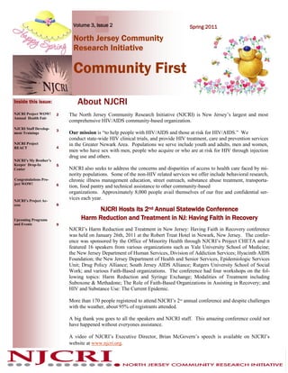 Volume 3, Issue 2                                      Spring 2011

                             North Jersey Community
                             Research Initiative

                             Community First
Inside this issue:             About NJCRI
NJCRI Project WOW!     2   The North Jersey Community Research Initiative (NJCRI) is New Jersey’s largest and most
Annual Health Fair
                           comprehensive HIV/AIDS community-based organization.
NJCRI Staff Develop-   3
ment Trainings             Our mission is “to help people with HIV/AIDS and those at risk for HIV/AIDS.” We
                           conduct state-wide HIV clinical trials, and provide HIV treatment, care and prevention services
NJCRI Project              in the Greater Newark Area. Populations we serve include youth and adults, men and women,
REACT                  4
                           men who have sex with men, people who acquire or who are at risk for HIV through injection
                           drug use and others.
NJCRI’s My Brother’s
Keeper Drop-In         5
Center                     NJCRI also seeks to address the concerns and disparities of access to health care faced by mi-
                           nority populations. Some of the non-HIV related services we offer include behavioral research,
Congratulations Pro-       chronic illness management education, street outreach, substance abuse treatment, transporta-
ject WOW!              6   tion, food pantry and technical assistance to other community-based
                           organizations. Approximately 8,000 people avail themselves of our free and confidential ser-
NJCRI’s Project Ac-
                           vices each year.
cess                   8
                                      NJCRI Hosts its 2nd Annual Statewide Conference
Upcoming Programs               Harm Reduction and Treatment in NJ: Having Faith in Recovery
and Events             9
                           NJCRI’s Harm Reduction and Treatment in New Jersey: Having Faith in Recovery conference
                           was held on January 26th, 2011 at the Robert Treat Hotel in Newark, New Jersey. The confer-
                           ence was sponsored by the Office of Minority Health through NJCRI’s Project CHETA and it
                           featured 16 speakers from various organizations such as Yale University School of Medicine;
                           the New Jersey Department of Human Services, Division of Addiction Services; Hyacinth AIDS
                           Foundation; the New Jersey Department of Health and Senior Services, Epidemiologic Services
                           Unit; Drug Policy Alliance; South Jersey AIDS Alliance; Rutgers University School of Social
                           Work; and various Faith-Based organizations. The conference had four workshops on the fol-
                           lowing topics: Harm Reduction and Syringe Exchange; Modalities of Treatment including
                           Suboxone & Methadone; The Role of Faith-Based Organizations in Assisting in Recovery; and
                           HIV and Substance Use: The Current Epidemic.

                           More than 170 people registered to attend NJCRI’s 2nd annual conference and despite challenges
                           with the weather, about 95% of registrants attended.

                           A big thank you goes to all the speakers and NJCRI staff. This amazing conference could not
                           have happened without everyones assistance.

                           A video of NJCRI’s Executive Director, Brian McGovern’s speech is available on NJCRI’s
                           website at www.njcri.org.
 