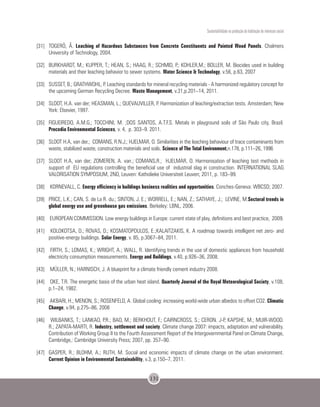 Sustentabilidade na produção da habitação de interesse social
131
[31]	 TOGERÖ, Å. Leaching of Hazardous Substances from Concrete Constituents and Painted Wood Panels. Chalmers
University of Technology, 2004.
[32]	 BURKHARDT, M.; KUPPER, T.; HEAN, S.; HAAG, R.; SCHMID, P.; KOHLER,M.; BOLLER, M. Biocides used in building
materials and their leaching behavior to sewer systems. Water Science & Technology, v.56, p.63, 2007
[33]	 SUSSET, B.; GRATHWOHL, P. Leaching standards for mineral recycling materials - A harmonized regulatory concept for
the upcoming German Recycling Decree. Waste Management, v.31,p.201–14, 2011.
[34]	 SLOOT, H.A. van der; HEASMAN, L.; QUEVAUVILLER, P. Harmonization of leaching/extraction tests. Amsterdam; New
York: Elsevier, 1997.
[35]	 FIGUEIREDO, A.M.G.; TOCCHINI, M. ;DOS SANTOS, A.T.F.S. Metals in playground soils of São Paulo city, Brazil.
Procedia Environmental Sciences, v. 4, p. 303–9. 2011.
[36]	 SLOOT H.A, van der.; COMANS, R.N.J.; HJELMAR, O. Similarities in the leaching behaviour of trace contaminants from
waste, stabilized waste, construction materials and soils. Science of The Total Environment,n.178, p.111–26, 1996
[37]	 SLOOT H.A, van der; ZOMEREN, A. van.; COMANS,R.; HJELMAR, O. Harmonisation of leaching test methods in
support of EU regulations controlling the beneficial use of industrial slag in construction. INTERNATIONAL SLAG
VALORISATION SYMPOSIUM, 2ND, Leuven: Katholieke Universiteit Leuven; 2011, p. 183–99.
[38]	 KORNEVALL, C. Energy efficiency in buildings business realities and opportunities. Conches-Geneva: WBCSD; 2007.
[39]	 PRICE, L.K.; CAN, S. de La R. du.; SINTON, J. E.; WORRELL, E.; NAN, Z.; SATHAYE, J.; LEVINE, M.Sectoral trends in
global energy use and greenhouse gas emissions. Berkeley: LBNL, 2006.
[40]	 EUROPEAN COMMISSION. Low energy buildings in Europe: current state of play, definitions and best practice, 2009.
[41]	 KOLOKOTSA, D.; ROVAS, D.; KOSMATOPOULOS, E.;KALAITZAKIS, K. A roadmap towards intelligent net zero- and
positive-energy buildings. Solar Energy, v. 85, p.3067–84, 2011.
[42]	 FIRTH, S.; LOMAS, K.; WRIGHT, A.; WALL, R. Identifying trends in the use of domestic appliances from household
electricity consumption measurements. Energy and Buildings, v.40, p.926–36, 2008.
[43]	 MÜLLER, N.; HARNISCH, J. A blueprint for a climate friendly cement industry 2008.
[44]	 OKE, T.R. The energetic basis of the urban heat island. Quarterly Journal of the Royal Meteorological Society, v.108,
p.1–24, 1982.
[45]	 AKBARI, H.; MENON, S.; ROSENFELD, A. Global cooling: increasing world-wide urban albedos to offset CO2. Climatic
Change, v.94, p.275–86, 2008
[46]	 WILBANKS, T.; LANKAO, P.R.; BAO, M.; BERKHOUT, F.; CAIRNCROSS, S.; CERON. J-P, KAPSHE, M.; MUIR-WOOD.
R.; ZAPATA-MARTI, R. Industry, settlement and society. Climate change 2007: impacts, adaptation and vulnerability.
Contribution of Working Group II to the Fourth Assessment Report of the Intergovernmental Panel on Climate Change,
Cambridge,: Cambridge University Press; 2007, pp. 357–90.
[47]	 GASPER, R.; BLOHM, A.; RUTH, M. Social and economic impacts of climate change on the urban environment.
Current Opinion in Environmental Sustainability, v.3, p.150–7, 2011.
 