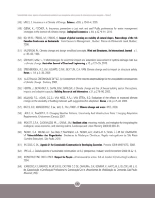 Sustentabilidade urbana: impactos do desenvolvimento econômico e suas consequências sobre o processo de urbanização em países emergentes – Volume 3
132
[48]	 MILLS, E. Insurance in a Climate of Change. Science, v309, p.1040–4, 2005
[49]	 GLENK, K.; FISCHER, A. Insurance, prevention or just wait and see? Public preferences for water management
strategies in the context of climate change. Ecological Economics, v. 69, p.2279–91, 2010.
[50]	 BO, M.W.; FABIUS, M.; FABIUS, K. Impact of global warming on stability of natural slopes. Proceedings of the 4th
Canadian Conference on Geohazards : From Causes to Management., Quebec: Presse de l’Université Laval, Québec;
2008.
[51]	 KASPERSKI, M. Climate change and design wind load concepts. Wind and Structures, An International Journal , v.1,
p.145–60, 1988.
[52]	 STEWART, M.G.; Li, Y. Methodologies for economic impact and adaptation assessment of cyclone damage risks due
to climate change. Australian Journal of Structural Engineering, v.10, p.121–35, 2010.
[53]	 STEENBERGEN, R.D.J.M.; GEURTS, C.P.W.; BENTUM, C.A. VAN. Climate change and its impact on structural safety.
Heron, v. 54, p.3–36, 2009
[54]	 AUSTRALIAN GREENHOUSE OFFICE. An Assessment of the need to adapt buildings for the unavoidable consequences
of climate change. Canbery, 2007.
[55]	 HERTIN, J.; BERKHOUT, F.; GANN, D.M.; BARLOW, J. Climate change and the UK house building sector: Perceptions,
impacts and adaptive capacity. Building Research and Information, v.31, p.278–90, 2003.
[56]	 NIJLAND, T.G.; ADAN, O.C.G.; VAN HEES, R.P.J.; VAN ETTEN, B.D. Evaluation of the effects of expected climate
change on the durability of building materials with suggestions for adaptation. Heron, v.54, p.37–48, 2009.
[57]	 BATES, B.C; KUNDZEWICZ, Z.W.; WU, S.; PALUTIKOF J.P. Climate change and water. IPCC, 2008.
[58]	 AULD, H.; MACLVER, D. Changing Weather Patterns, Uncertainty And Infrastructure Risks: Emerging Adaptation
Requirements. Environment Canada, 2007.
[59]	 PICKETT, S.T.A.; CADENASSO, M.L.; GROVE, J.M. Resilient cities: meaning, models, and metaphor for integrating the
ecological, socio-economic, and planning realms. Landscape and Urban Planning 2004;69:369–84.
[60]	 NOBRE, C.A.; YOUNG, A.F.; SALDIVA, P.; MARENGO, J.A.; NOBRE, A.D.; ALVES JR. S.; SILVA, G.C.M. DA; LOMBARDO,
M. Vulnerabilidades das Megacidades Brasileiras às Mudanças Climáticas: Região metropolitana de São Paulo
(Sumário Executivo). São Paulo: 2010.
[61]	 PLESSIS, C. DU. Agenda 21 for Sustainable Construction in Developing Countries. Pretoria: CIB & UNEP-IETC; 2002.
[62]	 WELLS, J. Social aspects of sustainable construction: an ILO perspective. Industry and Environment 2003;26:72–5.
[63]	 CONSTRUCTING EXCELLENCE. Respect for People - A framework for action. 3rd ed. London: Constructing Excellence;
2004.
[64]	 CARDOSO, F.F.; BARROS, M.M.S.B DE; CASTRO, C.C DE; OHNUMA, D.K; BONFIM, V.; HAITO, R.J.J.O.;COELHO, L. O.
de. Capacitação e Certificação Profissional na Construção Civil e Mecanismos de Mobilização da Demanda. São Paulo:
Abramat; 2007.
 