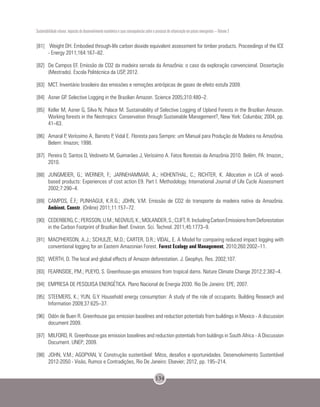 Sustentabilidade urbana: impactos do desenvolvimento econômico e suas consequências sobre o processo de urbanização em países emergentes – Volume 3
134
[81]	 Weight DH. Embodied through-life carbon dioxide equivalent assessment for timber products. Proceedings of the ICE
- Energy 2011;164:167–82.
[82]	 De Campos EF. Emissão de CO2 da madeira serrada da Amazônia: o caso da exploração convencional. Dissertação
(Mestrado). Escola Politécnica da USP, 2012.
[83]	 MCT. Inventário brasileiro das emissões e remoções antrópicas de gases de efeito estufa 2009.
[84]	 Asner GP. Selective Logging in the Brazilian Amazon. Science 2005;310:480–2.
[85]	 Keller M, Asner G, Silva N, Palace M. Sustainability of Selective Logging of Upland Forests in the Brazilian Amazon.
Working forests in the Neotropics: Conservation through Sustainable Management?, New York: Columbia; 2004, pp.
41–63.
[86]	 Amaral P, Veríssimo A, Barreto P, Vidal E. Floresta para Sempre: um Manual para Produção de Madeira na Amazônia.
Belem: Imazon; 1998.
[87]	 Pereira D, Santos D, Vedoveto M, Guimarães J, Veríssimo A. Fatos florestais da Amazônia 2010. Belém, PA: Imazon,;
2010.
[88]	 JUNGMEIER, G.; WERNER, F.; JARNEHAMMAR, A.; HOHENTHAL, C.; RICHTER, K. Allocation in LCA of wood-
based products: Experiences of cost action E9. Part I. Methodology. International Journal of Life Cycle Assessment
2002;7:290–4.
[89]	 CAMPOS, É.F.; PUNHAGUI, K.R.G.; JOHN, V.M. Emissão de CO2 do transporte da madeira nativa da Amazônia.
Ambient. Constr. (Online) 2011;11:157–72.
[90]	 CEDERBERG,C.;PERSSON,U.M.;NEOVIUS,K.;MOLANDER,S.;CLIFT,R.IncludingCarbonEmissionsfromDeforestation
in the Carbon Footprint of Brazilian Beef. Environ. Sci. Technol. 2011;45:1773–9.
[91]	 MACPHERSON, A.J.; SCHULZE, M.D.; CARTER, D.R.; VIDAL, E. A Model for comparing reduced impact logging with
conventional logging for an Eastern Amazonian Forest. Forest Ecology and Management, 2010;260:2002–11.
[92]	 WERTH, D. The local and global effects of Amazon deforestation. J. Geophys. Res. 2002;107.
[93]	 FEARNSIDE, P.M.; PUEYO, S. Greenhouse-gas emissions from tropical dams. Nature Climate Change 2012;2:382–4.
[94]	 EMPRESA DE PESQUISA ENERGÉTICA. Plano Nacional de Energia 2030. Rio De Janeiro: EPE; 2007.
[95]	 STEEMERS, K.; YUN, G.Y. Household energy consumption: A study of the role of occupants. Building Research and
Information 2009;37:625–37.
[96]	 Odón de Buen R. Greenhouse gas emission baselines and reduction potentials from buildings in Mexico - A discussion
document 2009.
[97]	 MILFORD, R. Greenhouse gas emission baselines and reduction potentials from buldings in South Africa - A Discussion
Document. UNEP; 2009.
[98]	 JOHN, V.M.; AGOPYAN, V. Construção sustentável: Mitos, desafios e oportunidades. Desenvolvimento Sustentável
2012-2050 - Visão, Rumos e Contradições, Rio De Janeiro: Elsevier; 2012, pp. 195–214.
 