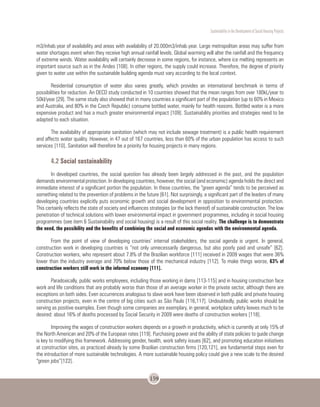 Sustentability in the Development of Social Housing Projects
159
m3/inhab.year of availability and areas with availability of 20.000m3/inhab.year. Large metropolitan areas may suffer from
water shortages event when they receive high annual rainfall levels. Global warming will alter the rainfall and the frequency
of extreme winds. Water availability will certainly decrease in some regions, for instance, where ice melting represents an
important source such as in the Andes [108]. In other regions, the supply could increase. Therefore, the degree of priority
given to water use within the sustainable building agenda must vary according to the local context.
Residential consumption of water also varies greatly, which provides an international benchmark in terms of
possibilities for reduction. An OECD study conducted in 10 countries showed that the mean ranges from over 180kL/year to
50kl/year [29]. The same study also showed that in many countries a significant part of the population (up to 60% in Mexico
and Australia, and 80% in the Czech Republic) consume bottled water, mainly for health reasons. Bottled water is a more
expensive product and has a much greater environmental impact [109]. Sustainability priorities and strategies need to be
adapted to each situation.
The availability of appropriate sanitation (which may not include sewage treatment) is a public health requirement
and affects water quality. However, in 47 out of 167 countries, less than 60% of the urban population has access to such
services [110]. Sanitation will therefore be a priority for housing projects in many regions.
4.2 Social sustainability
In developed countries, the social question has already been largely addressed in the past, and the population
demands environmental protection. In developing countries, however, the social (and economic) agenda holds the direct and
immediate interest of a significant portion the population. In these countries, the “green agenda” tends to be perceived as
something related to the prevention of problems in the future [61]. Not surprisingly, a significant part of the leaders of many
developing countries explicitly puts economic growth and social development in opposition to environmental protection.
This certainly reflects the state of society and influences strategies (or the lack thereof) of sustainable construction. The low
penetration of technical solutions with lower environmental impact in government programmes, including in social housing
programmes (see item 6 Sustainability and social housing) is a result of this social reality. The challenge is to demonstrate
the need, the possibility and the benefits of combining the social and economic agendas with the environmental agenda.
From the point of view of developing countries’ internal stakeholders, the social agenda is urgent. In general,
construction work in developing countries is “not only unnecessarily dangerous, but also poorly paid and unsafe” [62].
Construction workers, who represent about 7.8% of the Brazilian workforce [111] received in 2009 wages that were 36%
lower than the industry average and 70% below those of the mechanical industry [112]. To make things worse, 63% of
construction workers still work in the informal economy [111].
Paradoxically, public works employees, including those working in dams [113-115] and in housing construction face
work and life conditions that are probably worse than those of an average worker in the private sector, although there are
exceptions on both sides. Even occurrences analogous to slave work have been observed in both public and private housing
construction projects, even in the centre of big cities such as São Paulo [116,117]. Undoubtedly, public works should be
serving as positive examples. Even though some companies are exemplary, in general, workplace safety leaves much to be
desired: about 16% of deaths processed by Social Security in 2009 were deaths of construction workers [118].
Improving the wages of construction workers depends on a growth in productivity, which is currently at only 15% of
the North American and 20% of the European rates [119]. Purchasing power and the ability of state policies to guide change
is key to modifying this framework. Addressing gender, health, work safety issues [62], and promoting education initiatives
at construction sites, as practiced already by some Brazilian construction firms [120,121], are fundamental steps even for
the introduction of more sustainable technologies. A more sustainable housing policy could give a new scale to the desired
“green jobs”[122].
 