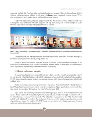 Sustentability in the Development of Social Housing Projects
169
residents in São Paulo (São Paulo State Urban and Housing Development Company) [169] and in Eastern Europe [173]. In
traditional multifamily residential buildings, the only option is the fusion of two or more units in the same complex [172] or
even contiguous units, which requires planned solutions addressing wall systems.
It is desirable to developing typologies of occupation density that allow for some expansion and that are viable even
in metropolitan areas. Settlements that enable occupation with high urban density, such as those developed by Studio
Elemental (Figure 10) are an example of design possibilities to be explored.
Figure 10 – Example of architecture designed to allow for an organized expansion of the living area. The Quinta Monroy, as built (left) and after intervention by users (right). Source: Elemental Chile
(www.elementalchile.cl)
A project’s flexibility may include the facilitation of aesthetic improvements and even the anticipation of changes in
thermal and acoustic performance of walls, ceilings, frames, etc.
A project’s flexibility has enormous potential in all senses to contribute to environmental sustainability and, at the
same time, to increase the level of user satisfaction. Its adoption, however, requires the development of a methodology to
assess objectively the project flexibility of different construction solutions [20].
6.2.5 Desires: comfort, nature and quality
the issue of acoustic performance receives little attention in Brazil, even in the market-housing sector, but is one of
the main demands in Brazil (São Paulo) and in Chile [166] and indicates to have direct health implications for the population
[174]. It refers to the performance of windows, energy consumption and safety issues, which are priorities of both Brazil
and South Africa.
The lack of green space around housing complexes is a major source of dissatisfaction, both in Brazil [169] and in
South Africa, where it new social housing projects presented a per capita rate of green space that was 5 times smaller than
older projects (townships) and 15 times lower than that of richer urban areas [150].
Large, socially and aesthetically homogeneous social housing projects, deprived of the multiple functions and
services of a city, and originally developed during the reconstruction of Europe, have been starting to be demolished both in
the United States and in Europe and even in Australia [175]. Although the causes are not yet clear [176], this urban model
certainly needs to be broadly reconsidered. The development of mixed communities has been proposed as a way to avoid
stigmatization of areas and their residents [173; 177]. There is an urgent need to rethink the planning process of housing
settlements and its relationship with the existing city.
 