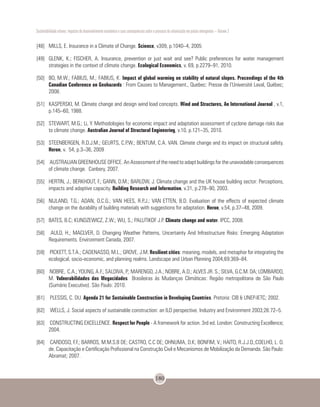 Sustentabilidade urbana: impactos do desenvolvimento econômico e suas consequências sobre o processo de urbanização em países emergentes – Volume 3
180
[48]	 MILLS, E. Insurance in a Climate of Change. Science, v309, p.1040–4, 2005
[49]	 GLENK, K.; FISCHER, A. Insurance, prevention or just wait and see? Public preferences for water management
strategies in the context of climate change. Ecological Economics, v. 69, p.2279–91, 2010.
[50]	 BO, M.W.; FABIUS, M.; FABIUS, K. Impact of global warming on stability of natural slopes. Proceedings of the 4th
Canadian Conference on Geohazards : From Causes to Management., Quebec: Presse de l’Université Laval, Québec;
2008.
[51]	 KASPERSKI, M. Climate change and design wind load concepts. Wind and Structures, An International Journal , v.1,
p.145–60, 1988.
[52]	 STEWART, M.G.; Li, Y. Methodologies for economic impact and adaptation assessment of cyclone damage risks due
to climate change. Australian Journal of Structural Engineering, v.10, p.121–35, 2010.
[53]	 STEENBERGEN, R.D.J.M.; GEURTS, C.P.W.; BENTUM, C.A. VAN. Climate change and its impact on structural safety.
Heron, v. 54, p.3–36, 2009
[54]	 AUSTRALIAN GREENHOUSE OFFICE. An Assessment of the need to adapt buildings for the unavoidable consequences
of climate change. Canbery, 2007.
[55]	 HERTIN, J.; BERKHOUT, F.; GANN, D.M.; BARLOW, J. Climate change and the UK house building sector: Perceptions,
impacts and adaptive capacity. Building Research and Information, v.31, p.278–90, 2003.
[56]	 NIJLAND, T.G.; ADAN, O.C.G.; VAN HEES, R.P.J.; VAN ETTEN, B.D. Evaluation of the effects of expected climate
change on the durability of building materials with suggestions for adaptation. Heron, v.54, p.37–48, 2009.
[57]	 BATES, B.C; KUNDZEWICZ, Z.W.; WU, S.; PALUTIKOF J.P. Climate change and water. IPCC, 2008.
[58]	 AULD, H.; MACLVER, D. Changing Weather Patterns, Uncertainty And Infrastructure Risks: Emerging Adaptation
Requirements. Environment Canada, 2007.
[59]	 PICKETT, S.T.A.; CADENASSO, M.L.; GROVE, J.M. Resilient cities: meaning, models, and metaphor for integrating the
ecological, socio-economic, and planning realms. Landscape and Urban Planning 2004;69:369–84.
[60]	 NOBRE, C.A.; YOUNG, A.F.; SALDIVA, P.; MARENGO, J.A.; NOBRE, A.D.; ALVES JR. S.; SILVA, G.C.M. DA; LOMBARDO,
M. Vulnerabilidades das Megacidades Brasileiras às Mudanças Climáticas: Região metropolitana de São Paulo
(Sumário Executivo). São Paulo: 2010.
[61]	 PLESSIS, C. DU. Agenda 21 for Sustainable Construction in Developing Countries. Pretoria: CIB & UNEP-IETC; 2002.
[62]	 WELLS, J. Social aspects of sustainable construction: an ILO perspective. Industry and Environment 2003;26:72–5.
[63]	 CONSTRUCTING EXCELLENCE. Respect for People - A framework for action. 3rd ed. London: Constructing Excellence;
2004.
[64]	 CARDOSO, F.F.; BARROS, M.M.S.B DE; CASTRO, C.C DE; OHNUMA, D.K; BONFIM, V.; HAITO, R.J.J.O.;COELHO, L. O.
de. Capacitação e Certificação Profissional na Construção Civil e Mecanismos de Mobilização da Demanda. São Paulo:
Abramat; 2007.
 