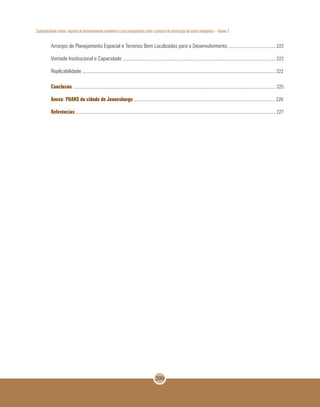 Sustentabilidade urbana: impactos do desenvolvimento econômico e suas consequências sobre o processo de urbanização em países emergentes – Volume 3
200
Arranjos de Planejamento Espacial e Terrenos Bem Localizados para o Desenvolvimento ........................................ 222
Vontade Institucional e Capacidade .................................................................................................................................. 222
Replicabilidade .................................................................................................................................................................... 222
Conclusão	............................................................................................................................................................................ 225
Anexo: PUAHS da cidade de Joanesburgo ........................................................................................................................ 226
Referências .......................................................................................................................................................................... 227
 