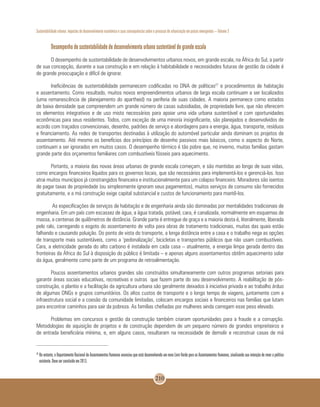 Sustentabilidade urbana: impactos do desenvolvimento econômico e suas consequências sobre o processo de urbanização em países emergentes – Volume 3
210
Desempenho de sustentabilidade de desenvolvimento urbano sustentável de grande escala
O desempenho de sustentabilidade de desenvolvimentos urbanos novos, em grande escala, na África do Sul, a partir
de sua concepção, durante a sua construção e em relação à habitabilidade e necessidades futuras de gestão da cidade é
de grande preocupação e difícil de ignorar.
Ineficiências de sustentabilidade permanecem codificadas no DNA de políticas27
e procedimentos de habitação
e assentamento. Como resultado, muitos novos empreendimentos urbanos de larga escala continuam a ser localizados
(uma remanescência de planejamento do apartheid) na periferia de suas cidades. A maioria permanece como estados
de baixa densidade que compreendem um grande número de casas subsidiadas, de propriedade livre, que não oferecem
os elementos integrativos e de uso misto necessários para apoiar uma vida urbana sustentável e com oportunidades
econômicas para seus residentes. Todos, com exceção de uma minoria insignificante, são planejados e desenvolvidos de
acordo com traçados convencionais, desenho, padrões de serviço e abordagens para a energia, água, transporte, resíduos
e financiamento. As redes de transportes destinadas à utilização do automóvel particular ainda dominam os projetos de
assentamento. Até mesmo os benefícios dos princípios de desenho passivos mais básicos, como o aspecto do Norte,
continuam a ser ignorados em muitos casos. O desempenho térmico é tão pobre que, no inverno, muitas famílias gastam
grande parte dos orçamentos familiares com combustíveis fósseis para aquecimento.
Portanto, a maioria das novas áreas urbanas de grande escala começam, e são mantidas ao longo de suas vidas,
como encargos financeiros líquidos para os governos locais, que são necessários para implementá-los e gerenciá-los. Isso
atrai muitos municípios já constrangidos financeira e institucionalmente para um colapso financeiro. Moradores são isentos
de pagar taxas de propriedade (ou simplesmente ignoram seus pagamentos), muitos serviços de consumo são fornecidos
gratuitamente, e a má construção exige capital substancial e custos de funcionamento para mantê-los.
As especificações de serviços de habitação e de engenharia ainda são dominadas por mentalidades tradicionais de
engenharia. Em um país com escassez de água, a água tratada, potável, cara, é canalizada, normalmente em esquemas de
massa, a centenas de quilômetros de distância. Grande parte é entregue de graça e a maioria desta é, literalmente, liberada
pelo ralo, carregando o esgoto do assentamento de volta para obras de tratamento tradicionais, muitas das quais estão
falhando e causando poluição. Do ponto de vista do transporte, a longa distância entre a casa e o trabalho nega as opções
de transporte mais sustentáveis, como a ‘pedonalização‘, bicicletas e transportes públicos que não usam combustíveis.
Cara, a eletricidade gerada do alto carbono é instalada em cada casa – atualmente, a energia limpa gerada dentro das
fronteiras da África do Sul à disposição do público é limitada – e apenas alguns assentamentos obtêm aquecimento solar
da água, geralmente como parte de um programa de retroalimentação.
Poucos assentamentos urbanos grandes são construídos simultaneamente com outros programas setoriais para
garantir áreas sociais educativas, recreativas e outras que fazem parte do seu desenvolvimento. A reabilitação de pós-
construção, o plantio e a facilitação da agricultura urbana são geralmente deixados à iniciativa privada e ao trabalho árduo
de algumas ONGs e grupos comunitários. Os altos custos de transporte e o longo tempo de viagens, juntamente com a
infraestrutura social e a coesão da comunidade limitadas, colocam encargos sociais e financeiros nas famílias que lutam
para encontrar caminhos para sair da pobreza. As famílias chefiadas por mulheres ainda carregam esse peso elevado.
Problemas em concursos e gestão da construção também criaram oportunidades para a fraude e a corrupção.
Metodologias de aquisição de projetos e de construção dependem de um pequeno número de grandes empreiteiros e
de entrada beneficiária mínima, e, em alguns casos, resultaram na necessidade de demolir e reconstruir casas de má
28
	No entanto, o Departamento Nacional de Assentamentos Humanos anunciou que está desenvolvendo um novo Livro Verde para os Assentamentos Humanos, sinalizando sua intenção de rever a política
existente. Deve ser concluído em 2013.
 