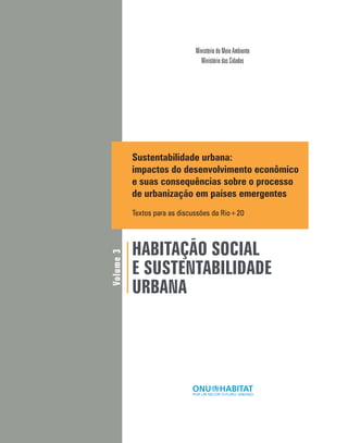 Volume3
Sustentabilidade urbana:
impactos do desenvolvimento econômico
e suas consequências sobre o processo
de urbanização em países emergentes
Textos para as discussões da Rio+20
HABITAÇÃO SOCIAL
E SUSTENTABILIDADE
URBANA
Ministério do Meio Ambiente
Ministério das Cidades
 
