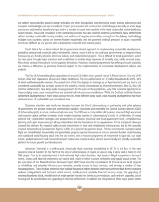Sustentabilidade urbana: impactos do desenvolvimento econômico e suas consequências sobre o processo de urbanização em países emergentes – Volume 3
240
are seldom accounted for, passive design principles are often disregarded, and alternative water, energy, solid waste and
transport methodologies are not considered. Project procurement and construction methodologies also rely on a few large
contractors and minimal beneficiary input and in a number of cases have resulted in the need to demolish and re-build poor
quality houses. Fraud and corruption in the contracting process has also reached endemic proportions. New settlements
seldom develop sustainable housing markets, and evidence of negative externalities arising from the delivery methodology
includes extra burdens placed on women-headed households and the potential artificial pressure to adapt household
structures (defined as one person with a dependent) to benefit from subsidy policy.
South Africa has a decentralised (local government-driven) approach to implementing sustainable development,
guided by national and provincial policy frameworks. Hence, much is left to city and local governments to integrate these
frameworks and funding streams into local policies and implemented projects. This is difficult for local government, which
has also gone through major transition and re-definition to include large expanses of formerly poor, badly serviced areas.
Many have serious financial and human capacity limitations. However, national programmes that offer grants and subsidies
are making a difference by providing financial support to the implementation of sustainable development policies and
projects.
The City of Johannesburg has a population of around 3,8 million and a growth rate of 1,8% per annum. It is one of 40
African cities with populations of over one million inhabitants. The city will be home to 1,5 million households by 2015, 33%
of which will be headed by women. The spatial form of the City displays its heritage as an Apartheid city and one that is not
considered sustainable due to urban sprawl on the outskirts, mostly characterised by informal settlements (the CoJ has 180
informal settlements), new large-scale housing projects for the poor on the peripheries, very little economic opportunity in
these outlying areas, poor transport links and strained bulk infrastructure installations. While the CoJ has facilitated human
settlement developments in many areas across the city, three different large-scale urban housing developments that have
achieved levels of sustainability are considered here.
Sustained attention over nearly two decades has seen the City of Johannesburg, in partnership with other spheres
of government, the private sector and communities stabilize, rejuvenate and redevelop the Central Business District (CBD)
of Johannesburg into a secure, multi-use high-rise area. The CBD was a crime-ridden old business zone with high vacancies
and massive capital outflow to newer, more modern business centres in Johannesburg’s north. A combination of strong
political will, coordinated strategies and programmes at national, provincial and local government level, comprehensive
planning and a joint vision amongst all key stakeholders laid the foundations for its rejuvenation. ‘Crime and grime’ cleanups
created the platform for massive public-private investments in new and rehabilitated infrastructure, led by the specially
created Johannesburg Development Agency (JDA) on a precinct-by-precinct basis. Private investments reversed capital
flight and rehabilitation, brownfields and greenfields projects injected thousands of units of privately funded rental housing
and subsidized social housing stock into the city centre, and a massive programme of investment in rapid rail, bus rapid
transit, ‘pedestrianisation’ and improved transport nodes have created a clean, vibrant, economically and socially sustainable
platform for future growth and development.
Alexandra Township is a well-located, historically black township (established in 1912) to the East of the new
business node of Sandton to the North of the City of Johannesburg. It covers an area of only 2,5km2 and is home to 350
000 people. Prior to its redevelopment it had extremely high urban densities, high levels of illegal occupation in backyard
rooms, shacks and informal settlements on vacant land, much of which is prone to flooding and regular social unrest. The
key successes of the Alexandra Urban Renewal Project (ARP) have been the co-ordination of (Provincial and local) projects
to rehabilitate and extended infrastructure networks, provide access to basic services, and develop a number of new
housing projects. These include extensive new subsidy housing at higher densities and many with new built forms (including
walk-up configurations and backyard rental rooms), middle-income privately financed housing areas, the upgrading of
existing dilapidated stock, rehabilitation of single-gender hostels into family accommodation, backyard unit upgrades, social
housing and de-densification and upgrading of informal settlements. In addition the integration of other larger public sector
 
