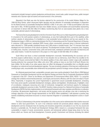 A review of large-scale sustainable urban development in South Africa With a Focus on the city of Johannesburg
241
investments included transport systems (pedestrian and bicycle lanes, tarred roads, public transport lanes, public transport
networks and a Gautrain rapid rail station) and social services in the community.
Alexandra’s East Bank was also the location selected for the construction of the model Athletes Village for the
1999 All Africa Games, which showcased higher densities and the utilisation of sustainable technologies in preparation
for the World Summit on Sustainable Development (WSSD) in 2002. In ten years, over 14 500 accommodation units have
been built in Alex, 70 000 households now have more reliable services, accommodation and social facilities representing
an investment of almost US$ 250 million (R 2 billion), transforming Alex from an overcrowded urban ghetto into a more
sustainable, planned suburb of Johannesburg.
TheCosmoCityhousingdevelopmentisthefirstofitskindinSouthAfricaasitisafullyintegratedhousingdevelopment.
It is located on the north-western outskirts of Johannesburg, an area that traditionally forms part of the wealthier, white
northern suburbs of Johannesburg. It is heralded as a truly sustainable human settlement and has won awards for this.
Development began in 2004 as a partnership between the City of Johannesburg and the Provincial Department of Housing.
It comprises 5,000 government subsidised (RDP) houses where communities previously living in informal settlements
were relocated to, 3,000 partially subsidised houses and 3,300 private or bonded houses. Over 115 hectares have been
developed and more extensions of the suburb are planned. The development includes schools, a temporary clinic, shopping
or trading areas, churches, conservation areas, parks and tarred roads, waterborne sanitation and water and electricity and
solar water heaters. To date the investment in the project is in the region of US$ 438 million (R 3,5 billion).
South Africa now faces a critical sustainable development crossroads. Notwithstanding the successes such as
the three projects outlined above, two years short of two decades into our democracy, South Africa has excelled at the
quantities of houses constructed but failed in the desired qualities of new urban spaces created. Large-scale subsidized
housing production has surpassed three million units since 1995, putting as many as one third of all South Africans into
basic shelter. Yet the reality of our urban spaces does not reflect the language of sustainability that is so liberally spread
throughout our national and sectoral development agendas. The ever-increasing realisation of the long-term inefficiencies of
creating large-scale, unsustainable urban settlements has precipitated a period of strategic review and policy reformulation.
At a National government level, sustainability concepts were more overtly embodied in South Africa’s 2008 National
Framework on Sustainable Development and the new National Strategy and Action Plan for Sustainable Development (NSSD
1) approved in late 2011. Driven by the Ministry and Department of Environmental Affairs (DEA), NSSD 1 is a proactive
strategy that combines environmental protection, social equity and economic efficiency with the vision and values of South
Africa. Importantly, it recognizes the current fragmentation in government around sustainable development, emanating
from many sector-specific sustainable development strategies, policies and legislation. Simultaneously, it highlights a lack
of co-ordination, inadequate resourcing and a lack of institutional, management and technical capacity for inadequate
sustainable development outcomes to date. The NSSD1 therefore makes provision for a National Committee on Sustainable
Development (NCSD) that links implementation to an institutional framework with clear mandates and effective co-ordination
of priorities. All government departments, civil society and the business sector and will play a key role in monitoring the
strategic objectives of the plan through representation on the NCSD. When established, it will represent a positive step
towards establishing institutional structures to ensure improved integration of sustainable development actions in South
Africa.
The City of Johannesburg is the premier metropolitan city in the country and an administration that is better resourced
relative to other local governments. As such it has embraced national and provincial policies relating to sustainable
development and has introduced many far-reaching and innovative programmes and policies to turn the city around and
become a sustainable city. The Growth and Development Strategy 2040 is based on a conceptual framework that sees
sustainability in respect of social, environmental, economic and institutional/ political change being driven by four key
drivers which are: Human and Social development; Economic growth; Environment and Services (including the related
 