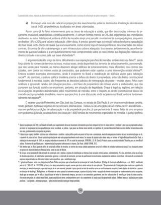 Sustentabilidade urbana: impactos do desenvolvimento econômico e suas consequências sobre o processo de urbanização em países emergentes – Volume 3
30
c)	 Promover uma inversão radical na proporção dos investimentos públicos destinados à habitação de interesse
social (HIS), de preferência, localizados em áreas urbanizadas.
Assim como já foi feito anteriormente para as áreas de educação e saúde, que têm destinações mínimas do or-
çamento municipal estabelecidas constitucionalmente, é comum termos menos de 3% dos orçamentos das metrópoles
destinados ao setor habitacional, embora a falta de moradia atinja uma parcela considerável de suas populações, enquanto
se destina 15% e 20% para saúde e educação. Além disso, é preciso garantir que a provisão habitacional para a população
de mais baixa renda não se dê quase que exclusivamente, como ocorre hoje em áreas periféricas, desconectadas das áreas
centrais, distantes da oferta de empregos e sem infraestrutura urbana adequada. Isso remete, evidentemente, ao enfrenta-
mento da questão fundiária e a um questionamento mais comprometido sobre os reais efeitos das legislações relativas ao
direito à cidade e às razões pela sua baixa efetividade42 .
O argumento do alto preço da terra, dificultando a sua aquisição para fins de moradia, embora não seja falso43, perde
força diante do número de terrenos ociosos, muitas vezes, ainda disponíveis (os terrenos de estacionamentos, por exemplo,
que não sendo para moradia, ao menos deveriam abrigar edifícios de estacionamento, mais eficientes) nos centros das
cidades, sem contar os imóveis vazios já construídos, que poderiam estar sujeitos a uma intervenção estatal efetiva44.
Embora existam exemplos interessantes, ainda é incipiente no Brasil a reabilitação de edifícios vazios para habitação
social45. Ao contrário, a cultura política brasileira prioriza a defesa do direito à propriedade, antes do direito constitucional
fundamental à moradia. Assim, são frequentes as decisões judiciais de reintegração de posse – muitas vezes, feitas com
violência e ignorando famílias em situação precária – em favor de proprietários de imóveis vazios e endividados, que não
cumprem sua função social e se encontram, portanto, em situação de ilegalidade. O que é legal ou legítimo, em relação
às ocupações de prédios abandonados pelos movimentos de moradia, entre o respeito ao direito constitucional básico de
moradia ou à propriedade imobiliária, mesmo que precária, é uma discussão ainda incipiente no Brasil, embora fundamen-
talmente necessária46 .
O recente caso de Pinheirinho, em São José dos Campos, no estado de São Paulo, é um triste exemplo desse cenário,
tendo ganhado destaque negativo até no noticiário internacional. Tratava-se de uma gleba de um milhão de m² abandonada –
mas em perfeitas condições de urbanização – e de propriedade precária, já que pertencente à massa falida de uma empresa
com problemas judiciais, ocupada havia oito anos por 1.600 famílias de movimentos organizados de moradia. A justiça preferiu
42
	Apesardaaprovação,em2001,doEstatutodaCidade,quesupostamentedariaaosmunicípiosinstrumentosparafazerestoquesdeterraemáreascentraisecombateromauusodapropriedadeurbana,
por meio da recuperação de áreas para habitação social, a verdade, na prática, é que pouco se efetivou nesse sentido, e as políticas de provisão habitacional em áreas com melhor infraestrutura ainda
são raras, predominando os conjuntos de periferia.
43
A ideia de que o preço fundiário nas áreas com infraestrutura é proibitivo à ação pública perde um pouco de força com a constatação, mostrada em pesquisa recente, de que, ao contrário do que se diz,
o aumento do preço da terra afeta os custos de produção em uma razão proporcionalmente muito menor. Em ensaios de projetos sobre áreas reais, em terreno na Região Metropolitana de São Paulo, a
simulação de uma variação de 400% no seu preço redundou no aumento de 70% no custo de construção. FERREIRA, J. S. W. (Coord.). Produzir casas ou construir cidades? desafios para um novo Brasil
urbano. Parâmetros de qualidade para a implementação de projetos habitacionais e urbanos. São Paulo: LAHAB/ FUPAM, 2012.
44 	
Vale lembrar que, no Brasil, para um déficit de cerca de 6 milhões de moradias, os centros das nossas cidades apresentam cerca de 5 milhões de unidades habitacionais vazias. Essa situação é comum
em países em desenvolvimento na América Latina, como no caso do México.
45 	
NaEuropa,cercadametadedetodaatividadedaconstruçãocivilérelativaaprojetosdereabilitaçãooureformas(comvariaçõesentreospaíses,evidentemente).Paraisso,entretanto,criou-seaolongo
dedécadasumaculturadareabilitação,queenvolveugovernoseomercadodaconstrução,pormeiodaqualificaçãodemãodeobra,adaptaçãodosmateriaisconstrutivos,eformaçãodeumsistemade
empresas especializadas nas diferentes tarefas, muito específicas, que a reabilitação exige.
46
	É gritante a diferença, neste caso, da postura do Poder Público em países que se beneficiam da estruturação do Estado Providência. O Código da Construção e da Habitação – art. L641-1, modificado
pelaLeinº2.006-872,de13/07/2006,naFrança,temtextocontundentearespeito,mesmoquenãosetenhanotíciasdesuaaplicação:“OrepresentantedoEstadopoderá,emacordocomoprefeitodo
município,pormeioderequisiçãoeporumaduraçãodeumanorenovável,procederàposseparcialoutotaldemoradiasvaziasouinsuficientementeocupadas,comoobjetivodedestiná-lasapessoas
em situação de desabrigo”. Na Inglaterra, na Holanda e em outros países do continente europeu, a postura da justiça frente a ocupação de imóveis vazios pode ser condescendente com os ocupantes,
desde que se comprove, por um lado, a não utilização do imóvel há determinado tempo e, por outro, o uso comunitário, geralmente, com fins culturais além da moradia, por parte dos novos usuários.
Até mesmo em países de tradição mais liberal, a postura pública é menos condescendente com o não cumprimento da função social da propriedade urbana. Em Nova Iorque, a legislação prevê ações
punitivas – que podem ir até a expropriação – para imóveis mantidas vazios por longos períodos.
 