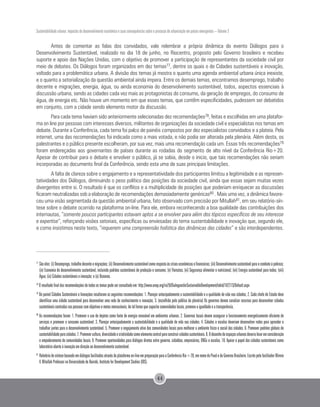 Sustentabilidade urbana: impactos do desenvolvimento econômico e suas consequências sobre o processo de urbanização em países emergentes – Volume 3
44
Antes de comentar as falas dos convidados, vale relembrar a própria dinâmica do evento Diálogos para o
Desenvolvimento Sustentável, realizado no dia 18 de junho, no Riocentro, proposto pelo Governo brasileiro e recebeu
suporte e apoio das Nações Unidas, com o objetivo de promover a participação de representantes da sociedade civil por
meio de debates. Os Diálogos foram organizados em dez temas77, dentre os quais o de Cidades sustentáveis e inovação,
voltado para a problemática urbana. A divisão dos temas já mostra o quanto uma agenda ambiental urbana única inexiste,
e o quanto a setorialização da questão ambiental ainda impera. Entre os demais temas, encontramos desemprego, trabalho
decente e migrações, energia, água, ou ainda economia do desenvolvimento sustentável, todos, aspectos essenciais à
discussão urbana, sendo as cidades cada vez mais as protagonistas do consumo, da geração de empregos, do consumo de
água, de energia etc. Não houve um momento em que esses temas, que contêm especificidades, pudessem ser debatidos
em conjunto, com a cidade sendo elemento motor da discussão.
Para cada tema haviam sido anteriormente selecionadas dez recomendações78, feitas e escolhidas em uma platafor-
ma on line por pessoas com interesses diversos, militantes de organizações da sociedade civil e especialistas nos temas em
debate. Durante a Conferência, cada tema foi palco de painéis compostos por dez especialistas convidados e a plateia. Pela
internet, uma das recomendações foi indicada como a mais votada, e não podia ser alterada pela plenária. Além desta, os
palestrantes e o público presente escolheram, por sua vez, mais uma recomendação cada um. Essas três recomendações79
foram endereçadas aos governantes de países durante as rodadas do segmento de alto nível da Conferência Rio+20.
Apesar de contribuir para o debate e envolver o público, já se sabia, desde o inicio, que tais recomendações não seriam
incorporadas ao documento final da Conferência, sendo esta uma de suas principais limitações.
A falta de clareza sobre o engajamento e a representatividade dos participantes limitou a legitimidade e as represen-
tatividades dos Diálogos, diminuindo o peso político das posições da sociedade civil, ainda que essas sejam muitas vezes
divergentes entre si. O resultado é que os conflitos e a multiplicidade de posições que poderiam enriquecer as discussões
ficaram neutralizadas sob a elaboração de recomendações demasiadamente genéricas80 . Mais uma vez, a dinâmica favore-
ceu uma visão segmentada da questão ambiental urbana, fato observado com precisão por Mitullah81, em seu relatório-sín-
tese sobre o debate ocorrido na plataforma on-line. Para ele, embora reconhecendo a boa qualidade das contribuições dos
internautas, “somente poucos participantes estavam aptos a se envolver para além dos tópicos específicos de seu interesse
e expertise”, reforçando visões setoriais, específicas ou enviesadas do tema sustentabilidade e inovação que, segundo ele,
e como insistimos neste texto, “requerem uma compreensão holística das dinâmicas das cidades” e são interdependentes.
77
	Sãoeles:(i)Desemprego,trabalhodecenteemigrações;(ii)Desenvolvimentosustentávelcomorespostaàscriseseconômicasefinanceiras;(iii)Desenvolvimentosustentávelparaocombateàpobreza;
(iv) Economia do desenvolvimento sustentável, incluindo padrões sustentáveis de produção e consumo; (v) Florestas; (vi) Segurança alimentar e nutricional; (vii) Energia sustentável para todos; (viii)
Água; (ix) Cidades sustentáveis e inovação; e (x) Oceanos.
78
O resultado final das recomendações de todos os temas pode ser consultado em: http://www.unep.org/rio20/DialoguesforSustainableDevelopment/tabid/102273/Default.aspx
79
Do painel Cidades Sustentáveis e Inovações resultaram as seguintes recomendações: 1. Planejar antecipadamente a sustentabilidade e a qualidade de vida nas cidades; 2. Cada chefe de Estado deve
identificar uma cidade sustentável para desenvolver uma rede de conhecimento e inovação; 3. (escolhida pelo público da plenária) Os governos devem canalizar recursos para desenvolver cidades
sustentáveis centradas nas pessoas com objetivos e metas mensuráveis, de tal forma que capacite comunidades locais, promova a igualdade e a transparência.
80
As recomendações foram: 1. Promover o uso de dejetos como fonte de energia renovável em ambientes urbanos. 2. Governos locais devem assegurar o funcionamento energeticamente eficiente de
serviços e promover o consumo sustentável. 3. Planejar antecipadamente a sustentabilidade e a qualidade de vida nas cidades. 4. Cidades e escolas deveriam desenvolver redes para aprender e
trabalhar juntos para o desenvolvimento sustentável. 5. Promover o engajamento ativo das comunidades locais para melhorar o ambiente físico e social das cidades. 6. Promover padrões globais de
sustentabilidadeparacidades.7.Promovercultura,diversidadeecriatividadecomoelementocentralparaconstruircidadessustentáveis.8.Odesenhodeespaçosurbanosdeverialevaremconsideração
o empoderamento de comunidades locais. 9. Promover oportunidades para diálogos diretos entre governo, cidadãos, empresários, ONGs e escolas. 10. Apoiar o papel das cidades sustentáveis como
laboratório aberto à inovação em direção ao desenvolvimento sustentável.
81 	
Relatóriodesíntesebaseadoemdiálogosfacilitadosatravésdaplataformaon-lineempreparaçãoparaaConferênciaRio+20,emnomedoPnudedoGovernoBrasileiro.EscritopelofacilitadorWinnie
V. Mitullah Professor na Universidade de Nairobi, Institute for Development Studies (IDS).
 