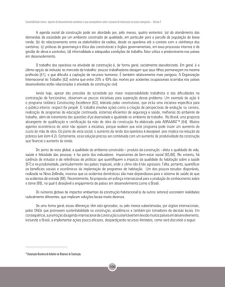 Sustentabilidade urbana: impactos do desenvolvimento econômico e suas consequências sobre o processo de urbanização em países emergentes – Volume 3
106
A agenda social da construção pode ser abordada por, pelo menos, quatro vertentes: (a) do atendimento das
demandas da sociedade por um ambiente construído de qualidade, em particular para a parcela da população de baixa
renda; (b) do relacionamento entre os stakeholders da cadeia, desde os operários até o contato com a vizinhança dos
canteiros; (c) práticas de governança e ética das construtoras e órgãos governamentais, em seus processos internos e de
gestão de obras e contratos; (d) informalidade e adequadas condições de trabalho, fator crítico e predominante nos países
em desenvolvimento.
O trabalho dos operários na atividade de construção é, de forma geral, socialmente desvalorizado. Em geral, é a
última opção de inclusão no mercado de trabalho: poucos trabalhadores desejam que seus filhos permaneçam na mesma
profissão [61], o que dificulta a captação de recursos humanos. É também relativamente mais perigosa. A Organização
Internacional do Trabalho [62] estima que entre 20% a 40% das mortes por acidentes ocupacionais ocorridas nos países
desenvolvidos estão relacionadas à atividade de construção civil.
Ainda hoje, apesar das pressões da sociedade por maior responsabilidade trabalhista e das dificuldades na
contratação de funcionários, observam-se poucas iniciativas para superação desse problema. Um exemplo de ação é
o programa britânico Constructing Excellence [63], liderado pelas construtoras, que inclui uma iniciativa específica para
o público interno: respect for people. O trabalho envolve ações como a criação de perspectivas de evolução na carreira,
realização de programas de educação continuada, sistemas eficientes de segurança e saúde, melhorias do ambiente de
trabalho, além de tratamento das questões dze diversidade e igualdade no ambiente de trabalho. No Brasil, uma proposta
abrangente de qualificação e certificação da mão de obra da construção foi elaborada pela ABRAMAT14 [64]. Muitos
agentes econômicos do setor não apoiam a iniciativa, porque avaliam que este programa pode trazer um aumento do
custo da mão de obra. Do ponto de vista social, o aumento da renda dos operários é desejável, pois implica na redução da
pobreza (ver item 4.2). Certamente, essa solução precisa ser combinada com um aumento da produtividade da construção
que financie o aumento da renda.
Do ponto de vista global, a qualidade do ambiente construído – produto da construção - afeta a qualidade de vida,
saúde e felicidade das pessoas, e faz parte dos indicadores importantes de bem-estar social [65,66]. No entanto, há
carência de estudos e de referências de práticas que quantifiquem o impacto da qualidade da habitação sobre a saúde
[67] e na produtividade, particularmente nos países tropicais, onde o clima não é tão agressivo. Falta, portanto, quantificar
os benefícios sociais e econômicos da implantação de programas de habitação. Um dos poucos estudos disponíveis,
realizado na Nova Zelândia, mostrou que os acidentes domésticos são mais dispendiosos para o sistema de saúde do que
os acidentes de estrada [68]. Recentemente, foi proposto um esforço internacional para a produção de conhecimento sobre
o tema [69], no qual é desejável o engajamento de países em desenvolvimento como o Brasil.
Os números globais de impactos ambientais da construção habitacional (e de outros setores) escondem realidades
radicalmente diferentes, que implicam soluções locais muito diversas.
De uma forma geral, essas diferenças têm sido ignoradas, ou pelo menos subestimadas, por órgãos internacionais,
pelas ONGs que promovem sustentabilidade na construção, acadêmicos e também por tomadores de decisão locais. Em
consequência,apromoçãodaagendainternacionaldeconstruçãosustentáveltemlevadomuitospaísesemdesenvolvimento,
incluindo o Brasil, a implementar ações pouco eficazes, desperdiçando recursos limitados, como será discutido a seguir.
14
Associação Brasileira da Indústria de Materiais de Construção.
 