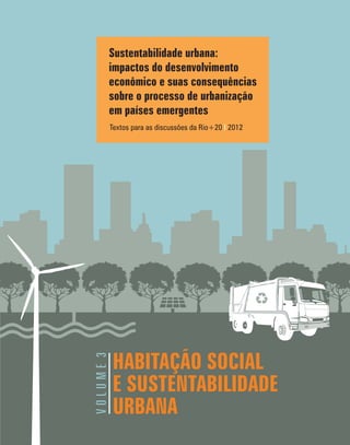 HABITAÇÃO SOCIAL
E SUSTENTABILIDADE
URBANA
VOLUME3
Sustentabilidade urbana:
impactos do desenvolvimento
econômico e suas consequências
sobre o processo de urbanização
em países emergentes
Textos para as discussões da Rio+20 2012I
 