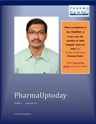 PharmaUptoday
VOLUME 3 ISSUE JUN 2014
Monthly Magazine
When compliance is
the ‘mantra’ of
every one, the
question of ‘data
integrity’ does not
arise says
Quality control head
“Balagopal Reddy”
Refer “Guest of the
Month” column for details
 
