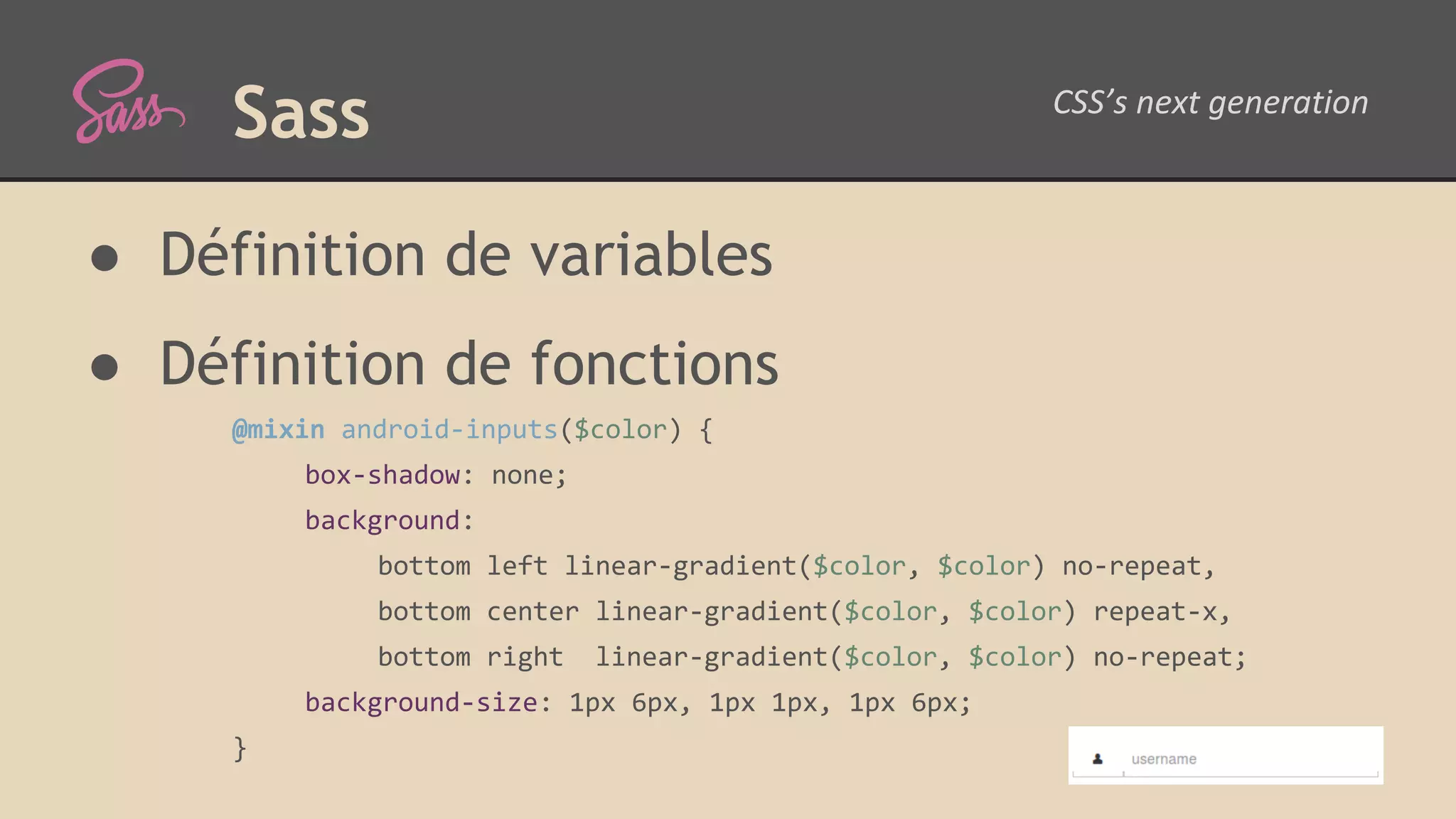 Sass ● Définition de variables ● Définition de fonctions @mixin android-inputs($color) { box-shadow: none; background: bottom left linear-gradient($color, $color) no-repeat, bottom center linear-gradient($color, $color) repeat-x, bottom right linear-gradient($color, $color) no-repeat; background-size: 1px 6px, 1px 1px, 1px 6px; } 