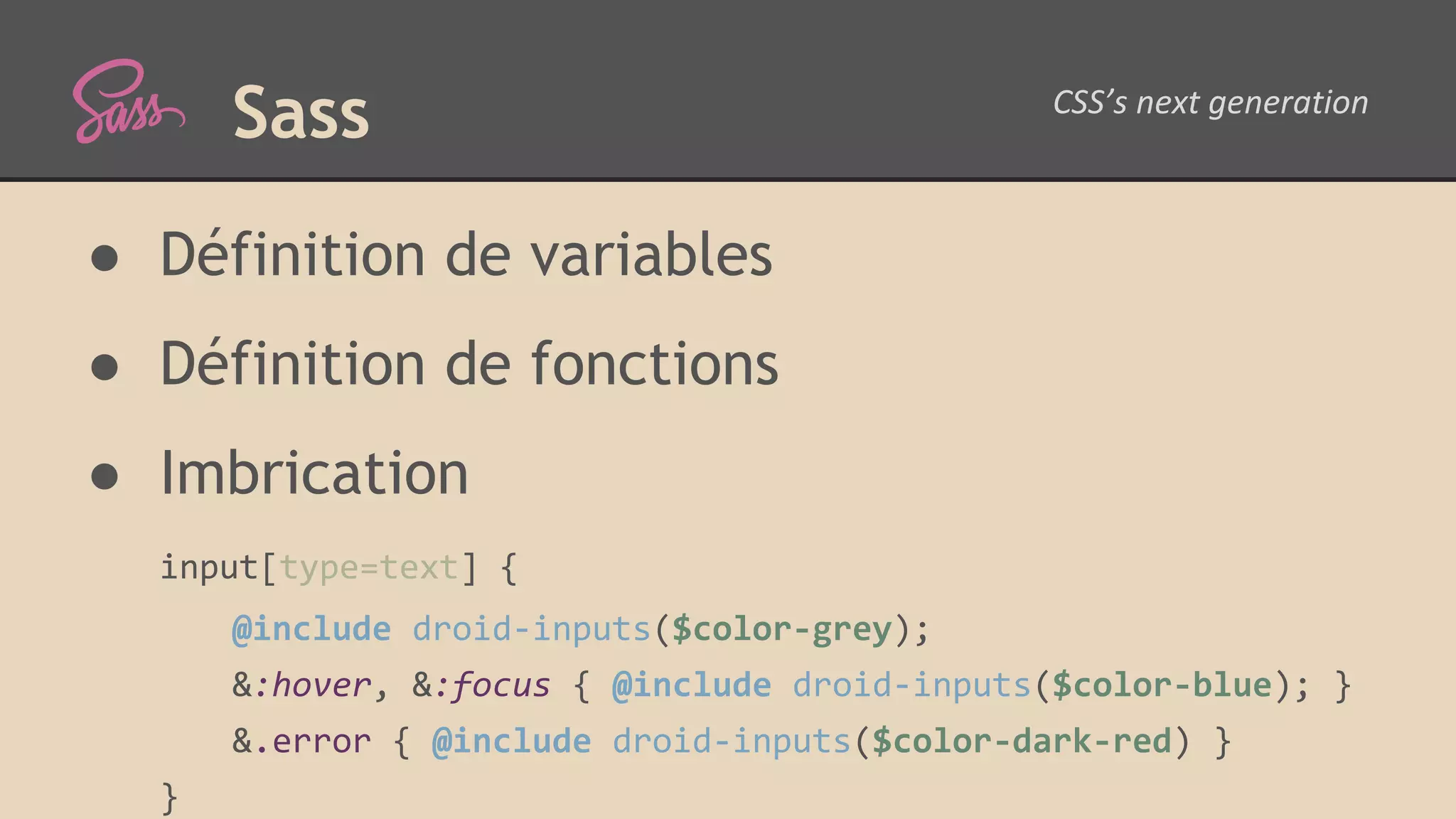 Sass ● Définition de variables ● Définition de fonctions ● Imbrication input[type=text] { @include droid-inputs($color-grey); &:hover, &:focus { @include droid-inputs($color-blue); } &.error { @include droid-inputs($color-dark-red) } } 