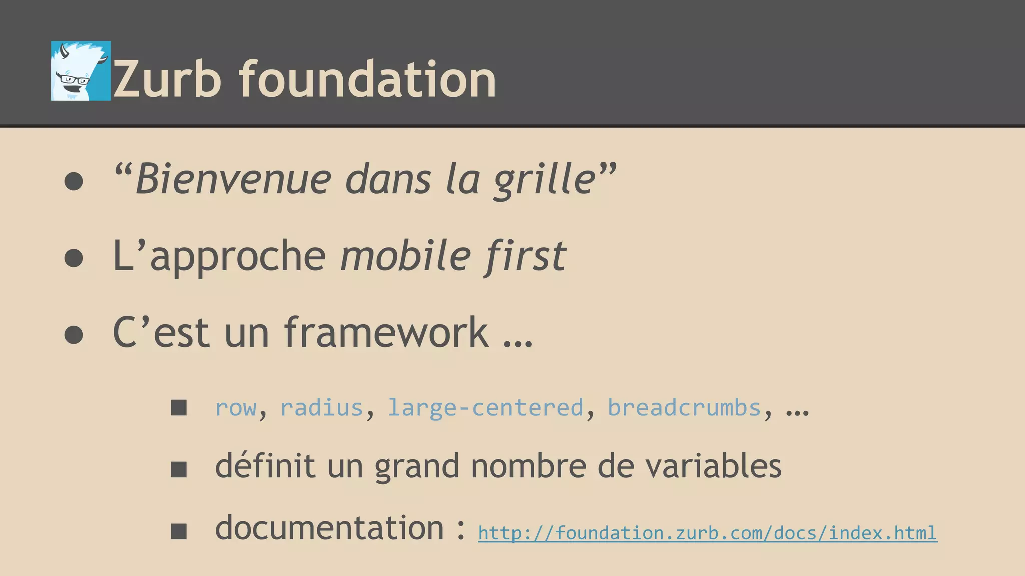 Zurb foundation ● “Bienvenue dans la grille” ● L’approche mobile first ● C’est un framework … ■ row, radius, large-centered, breadcrumbs, … ■ définit un grand nombre de variables ■ documentation : http://foundation.zurb.com/docs/index.html 
