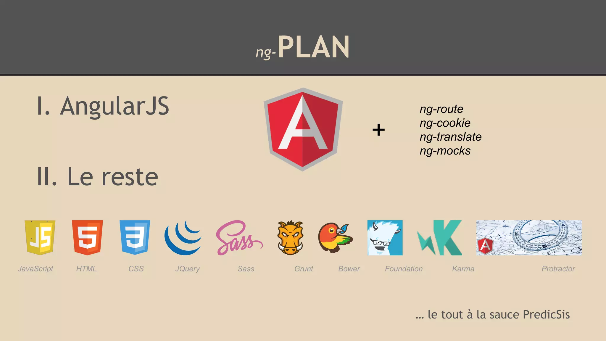 ng-PLAN I. AngularJS II. Le reste … le tout à la sauce PredicSis + ng-route ng-cookie ng-translate ng-mocks JavaScript HTML CSS JQuery Sass Grunt Bower Foundation Karma Protractor 
