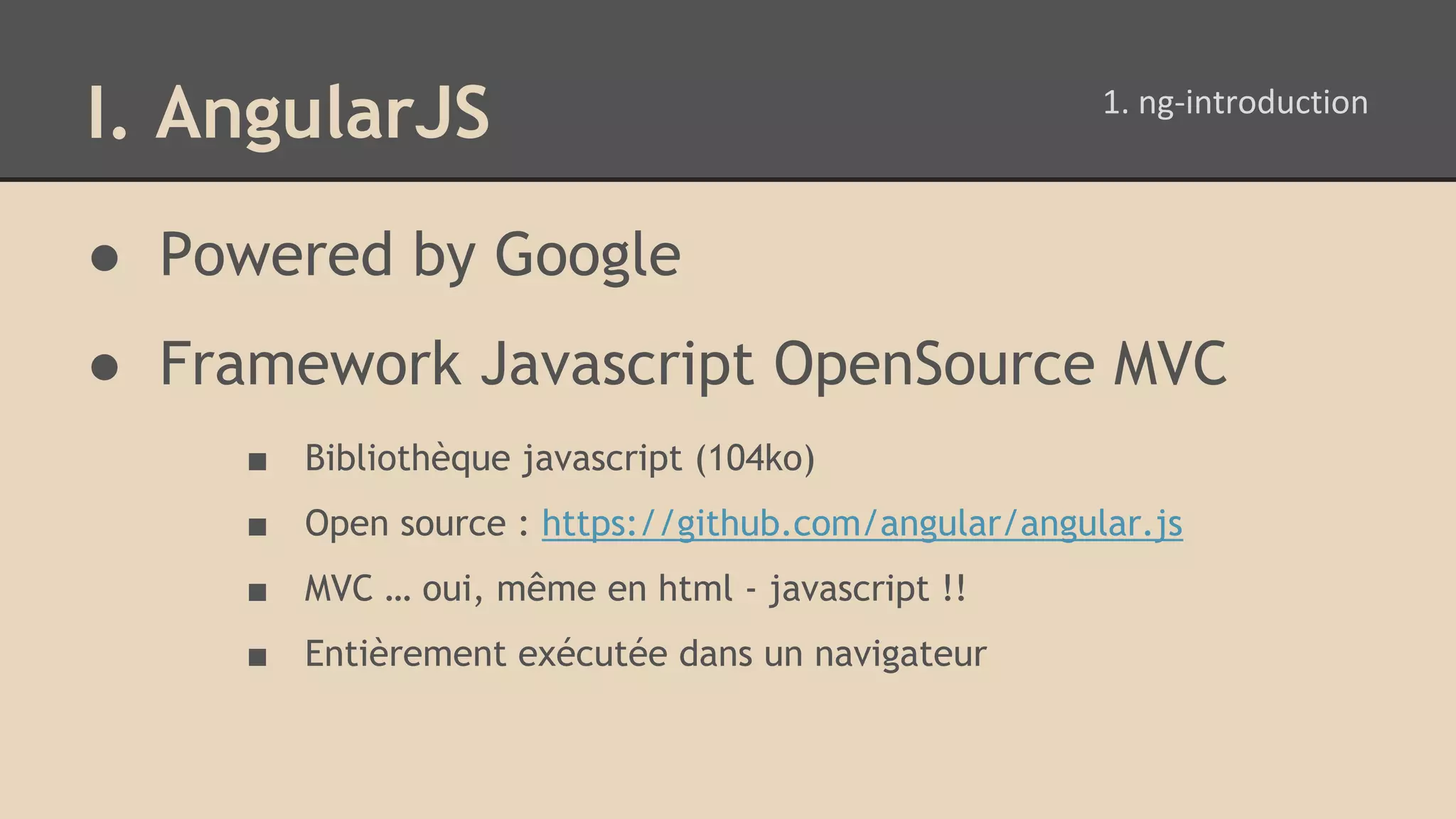 I. AngularJS ● Powered by Google ● Framework Javascript OpenSource MVC ■ Bibliothèque javascript (104ko) ■ Open source : https://github.com/angular/angular.js ■ MVC … oui, même en html - javascript !! ■ Entièrement exécutée dans un navigateur 