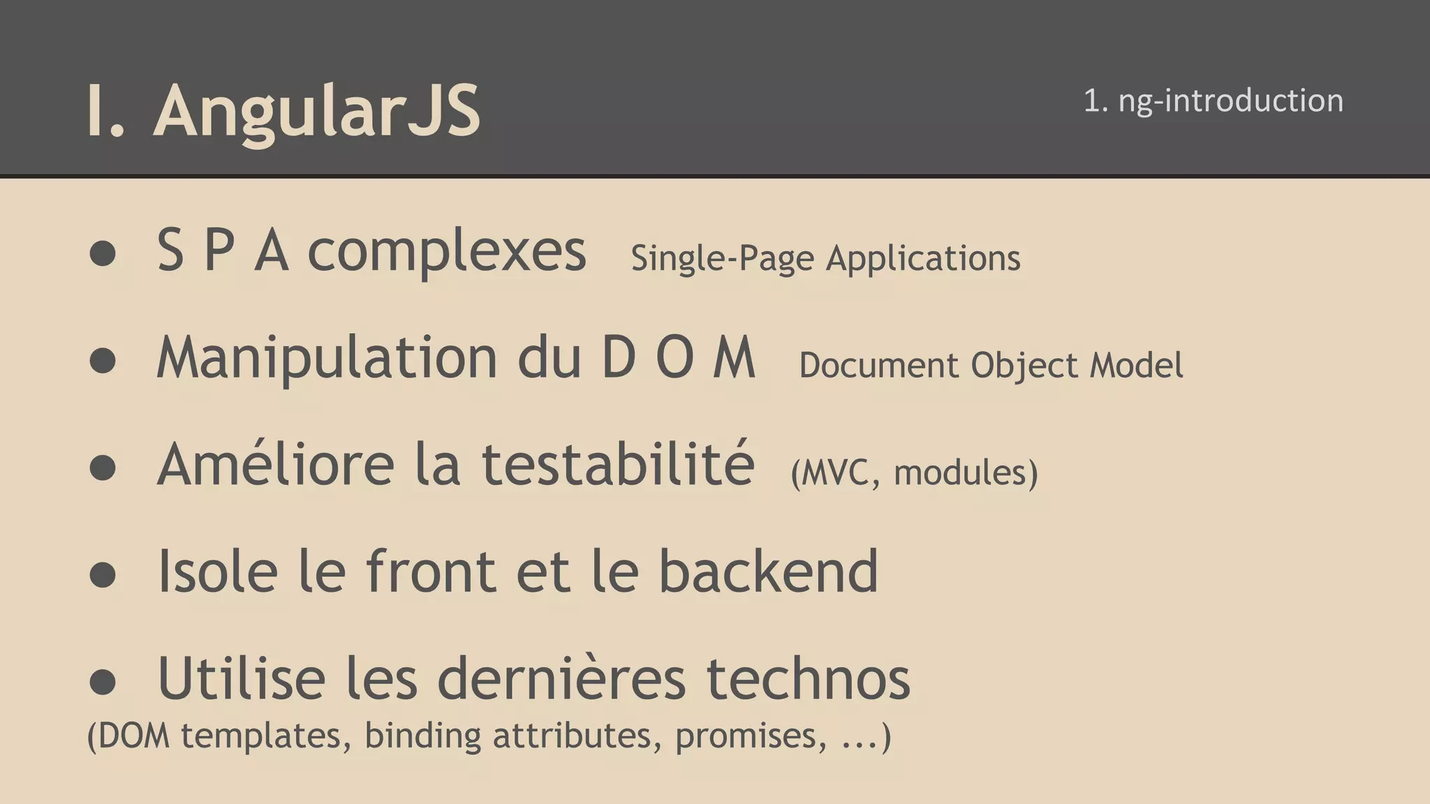 I. AngularJS ● S P A complexes Single-Page Applications ● Manipulation du D O M Document Object Model ● Améliore la testabilité (MVC, modules) ● Isole le front et le backend ● Utilise les dernières technos (DOM templates, binding attributes, promises, ...) 