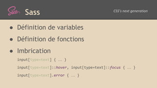 Sass
● Définition de variables
● Définition de fonctions
● Imbrication
input[type=text] { … }
input[type=text]::hover, input[type=text]::focus { … }
input[type=text].error { … }
 